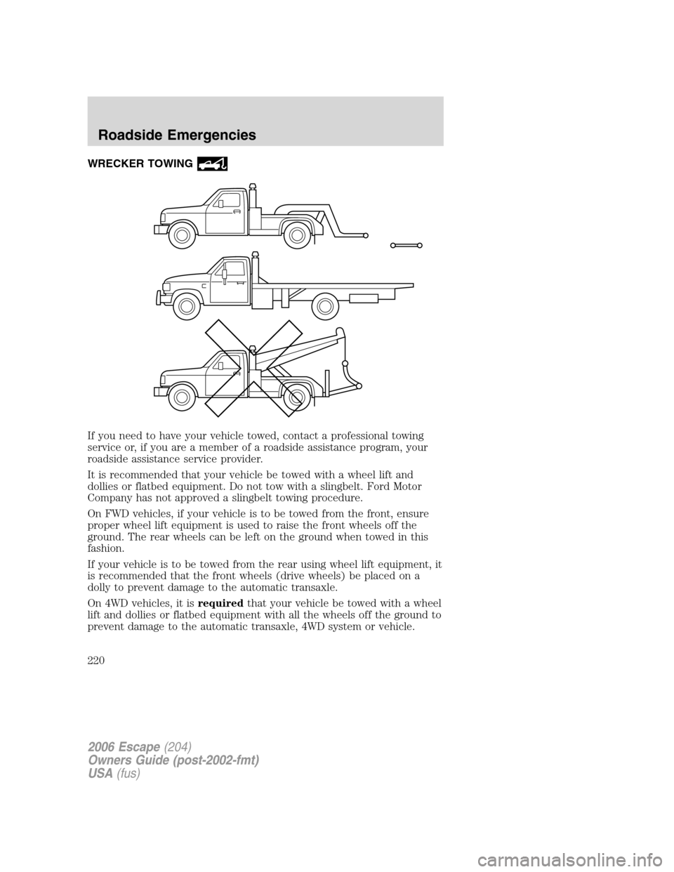 FORD ESCAPE 2006 1.G Owners Manual WRECKER TOWING
If you need to have your vehicle towed, contact a professional towing
service or, if you are a member of a roadside assistance program, your
roadside assistance service provider.
It is FORD ESCAPE 2006 1.G Owners Manual WRECKER TOWING
If you need to have your vehicle towed, contact a professional towing
service or, if you are a member of a roadside assistance program, your
roadside assistance service provider.
It is
