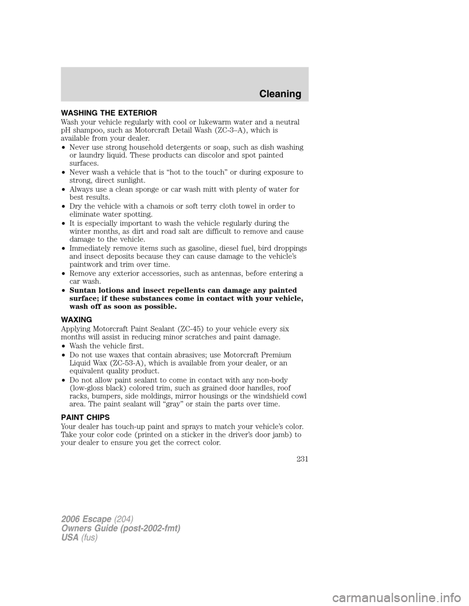 FORD ESCAPE 2006 1.G Owners Manual WASHING THE EXTERIOR
Wash your vehicle regularly with cool or lukewarm water and a neutral
pH shampoo, such as Motorcraft Detail Wash (ZC-3–A), which is
available from your dealer.
•Never use stro FORD ESCAPE 2006 1.G Owners Manual WASHING THE EXTERIOR
Wash your vehicle regularly with cool or lukewarm water and a neutral
pH shampoo, such as Motorcraft Detail Wash (ZC-3–A), which is
available from your dealer.
•Never use stro