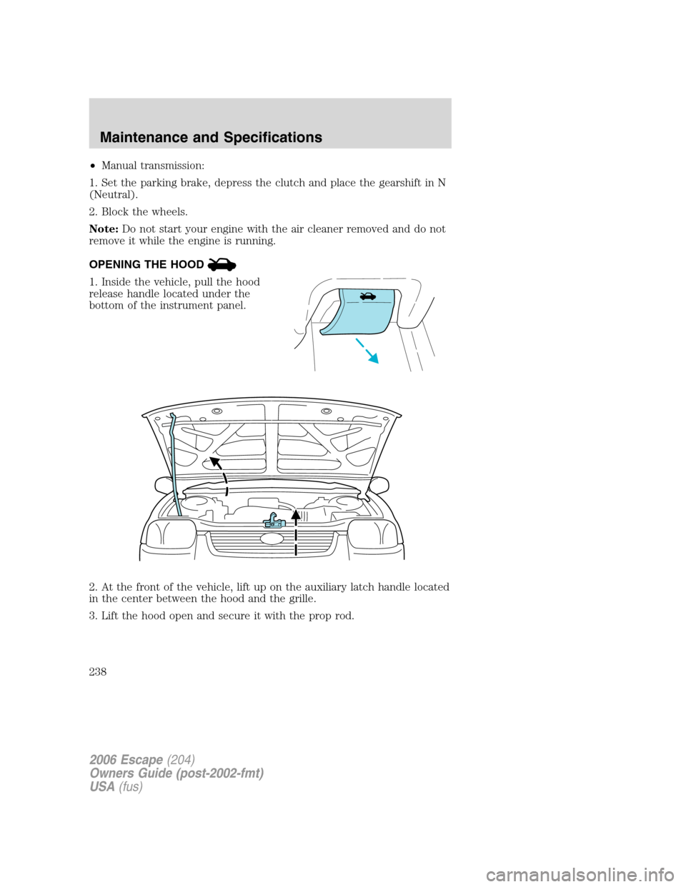 FORD ESCAPE 2006 1.G Owners Manual •Manual transmission:
1. Set the parking brake, depress the clutch and place the gearshift in N
(Neutral).
2. Block the wheels.
Note:Do not start your engine with the air cleaner removed and do not
FORD ESCAPE 2006 1.G Owners Manual •Manual transmission:
1. Set the parking brake, depress the clutch and place the gearshift in N
(Neutral).
2. Block the wheels.
Note:Do not start your engine with the air cleaner removed and do not