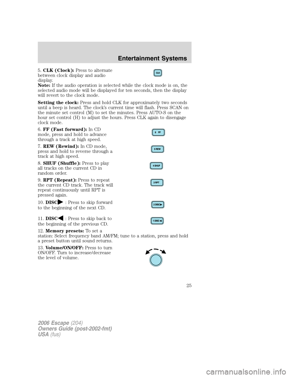 FORD ESCAPE 2006 1.G Owners Manual 5.CLK (Clock):Press to alternate
between clock display and audio
display.
Note:If the audio operation is selected while the clock mode is on, the
selected audio mode will be displayed for ten seconds, FORD ESCAPE 2006 1.G Owners Manual 5.CLK (Clock):Press to alternate
between clock display and audio
display.
Note:If the audio operation is selected while the clock mode is on, the
selected audio mode will be displayed for ten seconds,