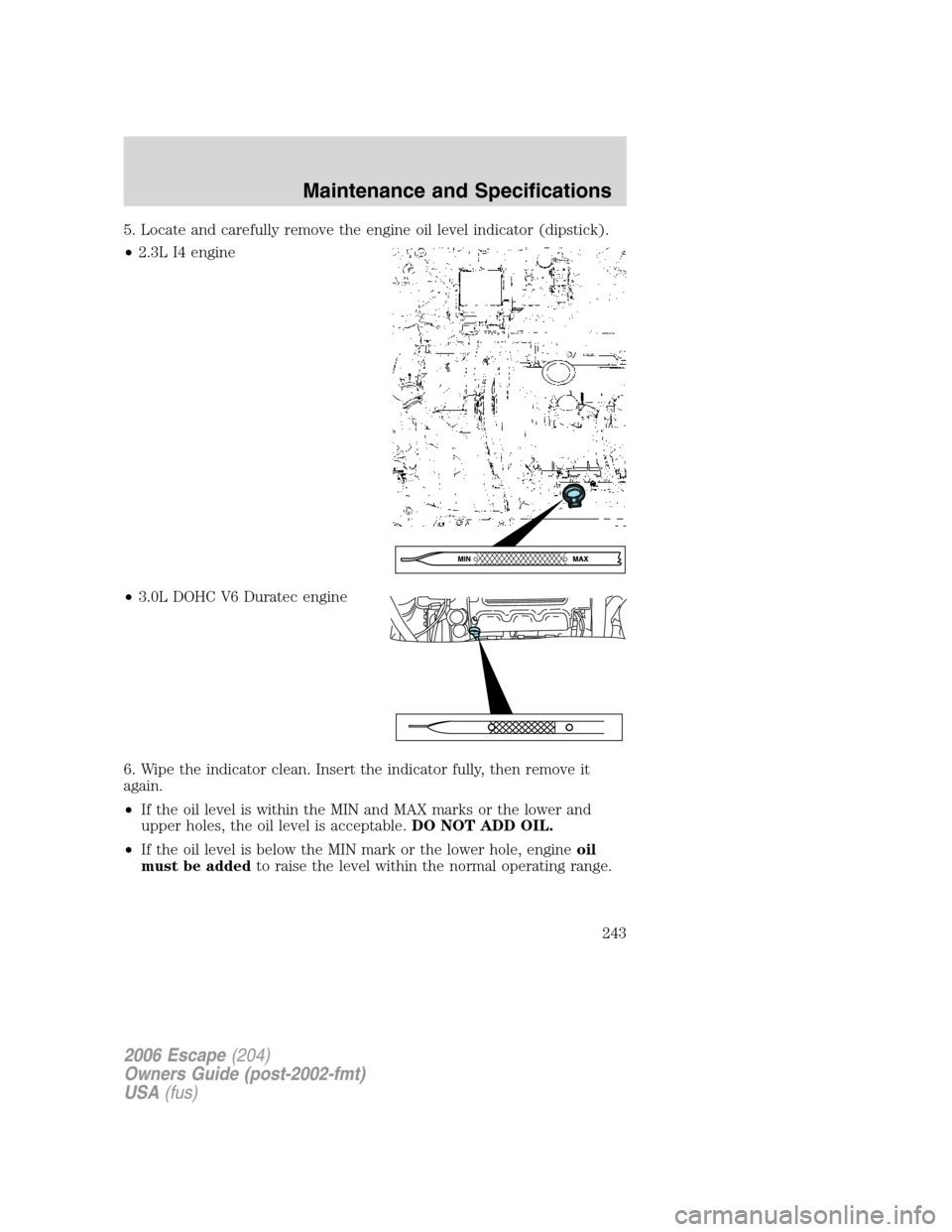 FORD ESCAPE 2006 1.G Owners Manual 5. Locate and carefully remove the engine oil level indicator (dipstick).
•2.3L I4 engine
•3.0L DOHC V6 Duratec engine
6. Wipe the indicator clean. Insert the indicator fully, then remove it
again FORD ESCAPE 2006 1.G Owners Manual 5. Locate and carefully remove the engine oil level indicator (dipstick).
•2.3L I4 engine
•3.0L DOHC V6 Duratec engine
6. Wipe the indicator clean. Insert the indicator fully, then remove it
again