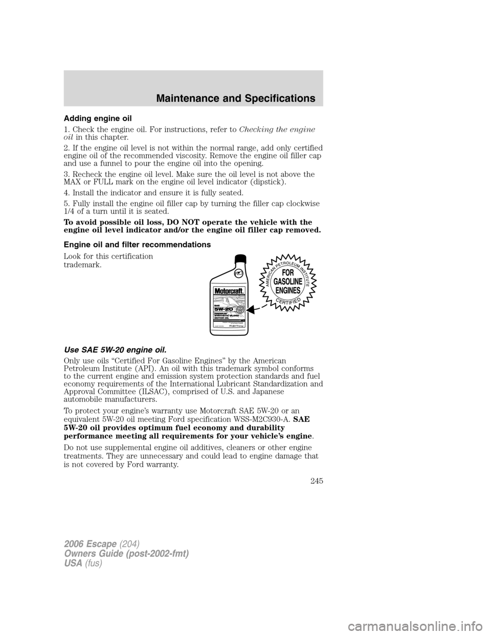 FORD ESCAPE 2006 1.G User Guide Adding engine oil
1. Check the engine oil. For instructions, refer toChecking the engine
oilin this chapter.
2. If the engine oil level is not within the normal range, add only certified
engine oil of FORD ESCAPE 2006 1.G User Guide Adding engine oil
1. Check the engine oil. For instructions, refer toChecking the engine
oilin this chapter.
2. If the engine oil level is not within the normal range, add only certified
engine oil of