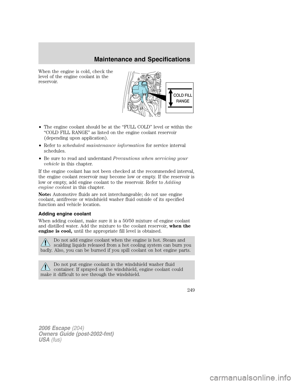 FORD ESCAPE 2006 1.G Owners Manual When the engine is cold, check the
level of the engine coolant in the
reservoir.
•The engine coolant should be at the “FULL COLD” level or within the
“COLD FILL RANGE” as listed on the engin FORD ESCAPE 2006 1.G Owners Manual When the engine is cold, check the
level of the engine coolant in the
reservoir.
•The engine coolant should be at the “FULL COLD” level or within the
“COLD FILL RANGE” as listed on the engin