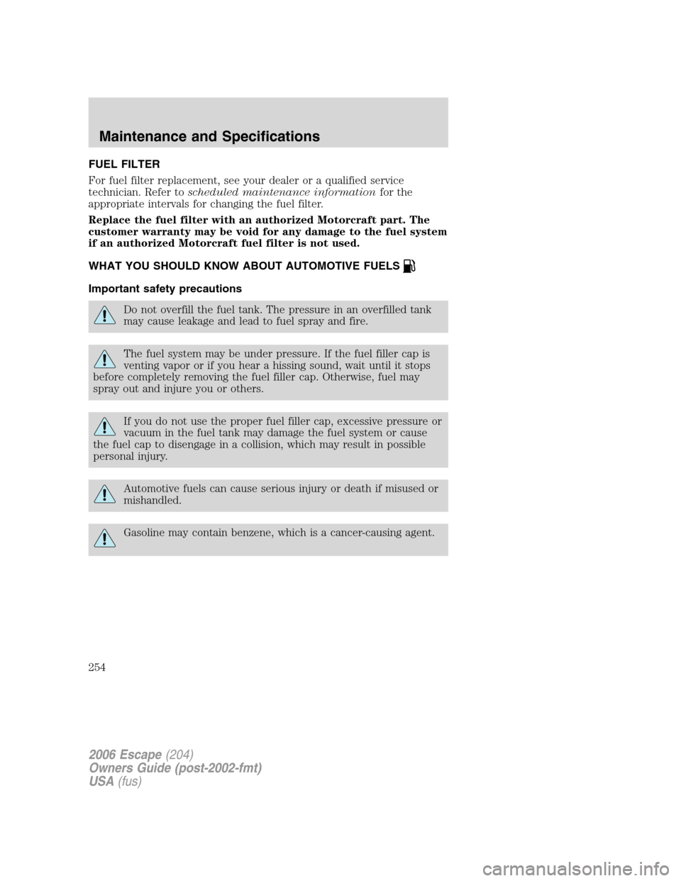FORD ESCAPE 2006 1.G Owners Manual FUEL FILTER
For fuel filter replacement, see your dealer or a qualified service
technician. Refer toscheduled maintenance informationfor the
appropriate intervals for changing the fuel filter.
Replace FORD ESCAPE 2006 1.G Owners Manual FUEL FILTER
For fuel filter replacement, see your dealer or a qualified service
technician. Refer toscheduled maintenance informationfor the
appropriate intervals for changing the fuel filter.
Replace