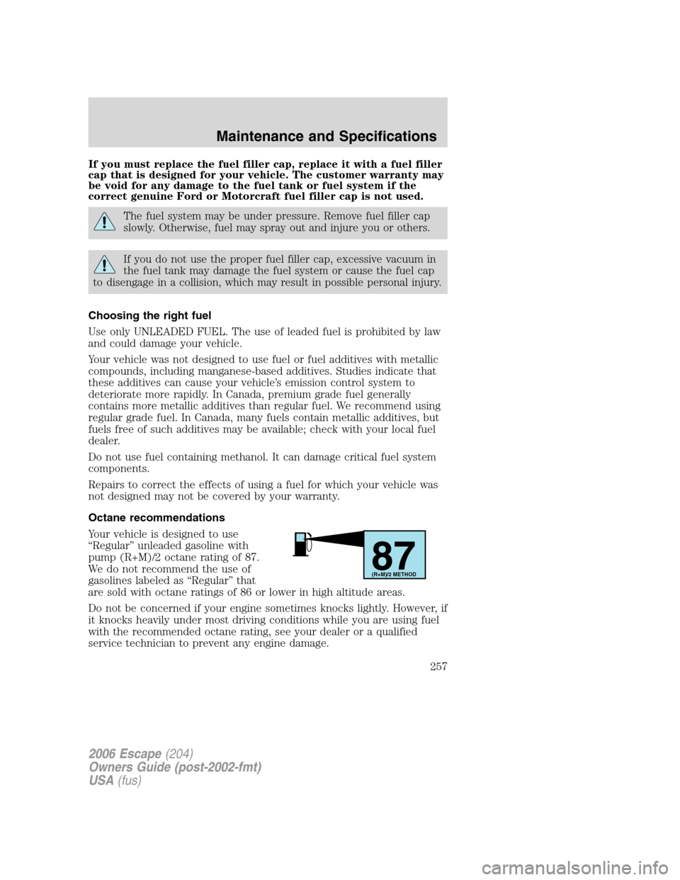 FORD ESCAPE 2006 1.G Owners Manual If you must replace the fuel filler cap, replace it with a fuel filler
cap that is designed for your vehicle. The customer warranty may
be void for any damage to the fuel tank or fuel system if the
co FORD ESCAPE 2006 1.G Owners Manual If you must replace the fuel filler cap, replace it with a fuel filler
cap that is designed for your vehicle. The customer warranty may
be void for any damage to the fuel tank or fuel system if the
co