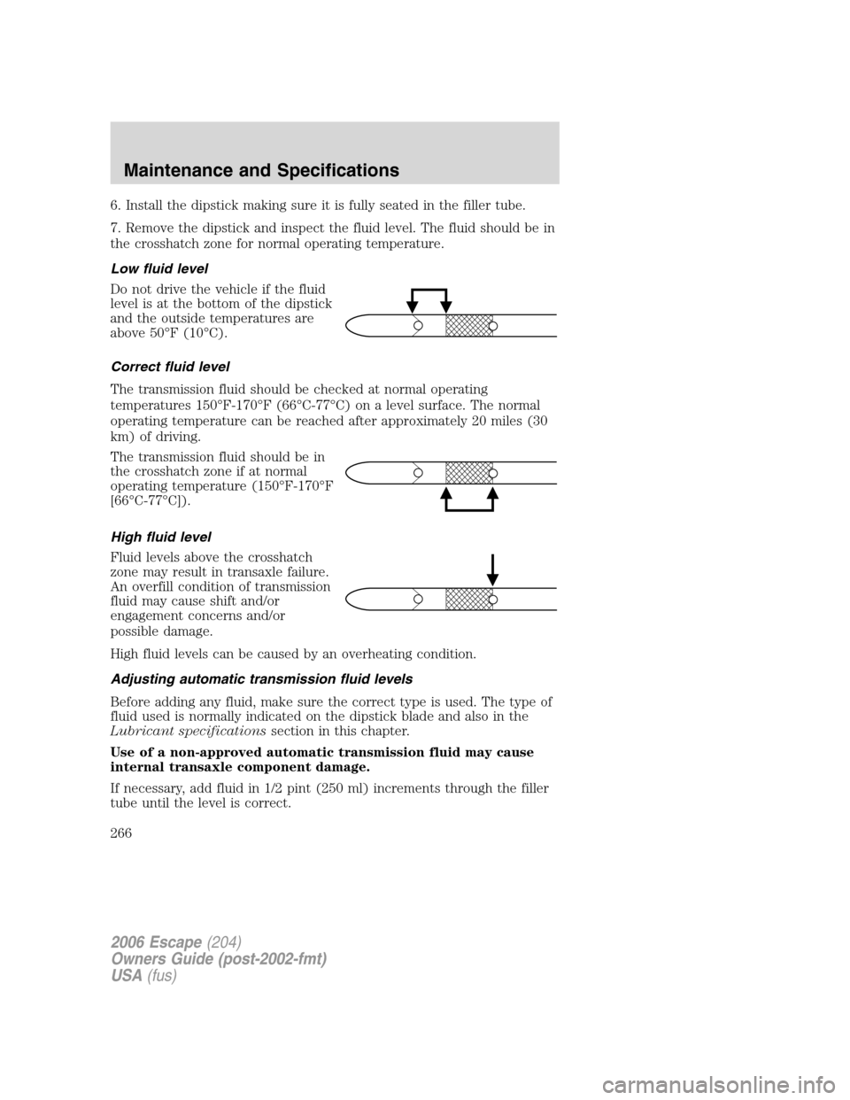 FORD ESCAPE 2006 1.G Owners Manual 6. Install the dipstick making sure it is fully seated in the filler tube.
7. Remove the dipstick and inspect the fluid level. The fluid should be in
the crosshatch zone for normal operating temperatu FORD ESCAPE 2006 1.G Owners Manual 6. Install the dipstick making sure it is fully seated in the filler tube.
7. Remove the dipstick and inspect the fluid level. The fluid should be in
the crosshatch zone for normal operating temperatu