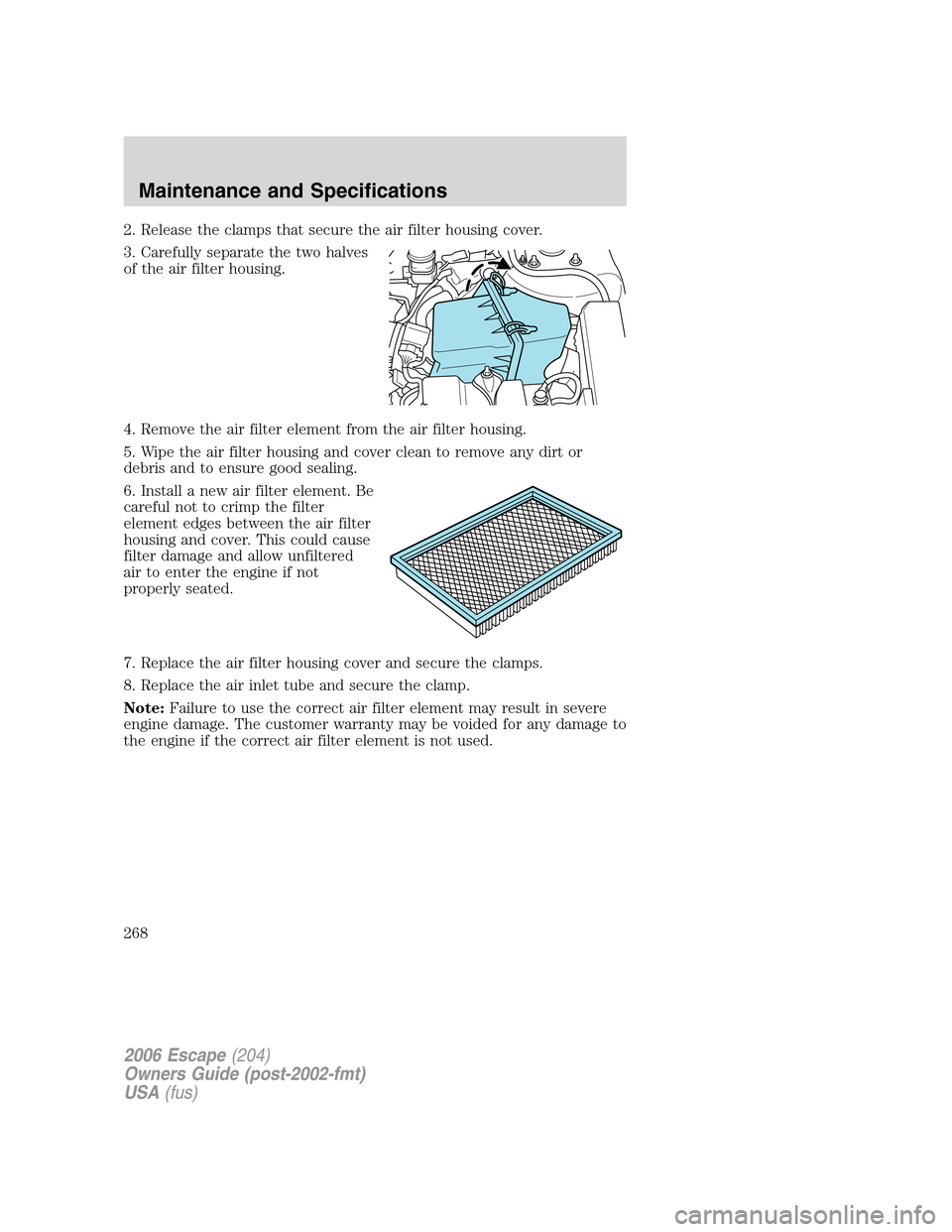 FORD ESCAPE 2006 1.G Manual PDF 2. Release the clamps that secure the air filter housing cover.
3. Carefully separate the two halves
of the air filter housing.
4. Remove the air filter element from the air filter housing.
5. Wipe th FORD ESCAPE 2006 1.G Manual PDF 2. Release the clamps that secure the air filter housing cover.
3. Carefully separate the two halves
of the air filter housing.
4. Remove the air filter element from the air filter housing.
5. Wipe th