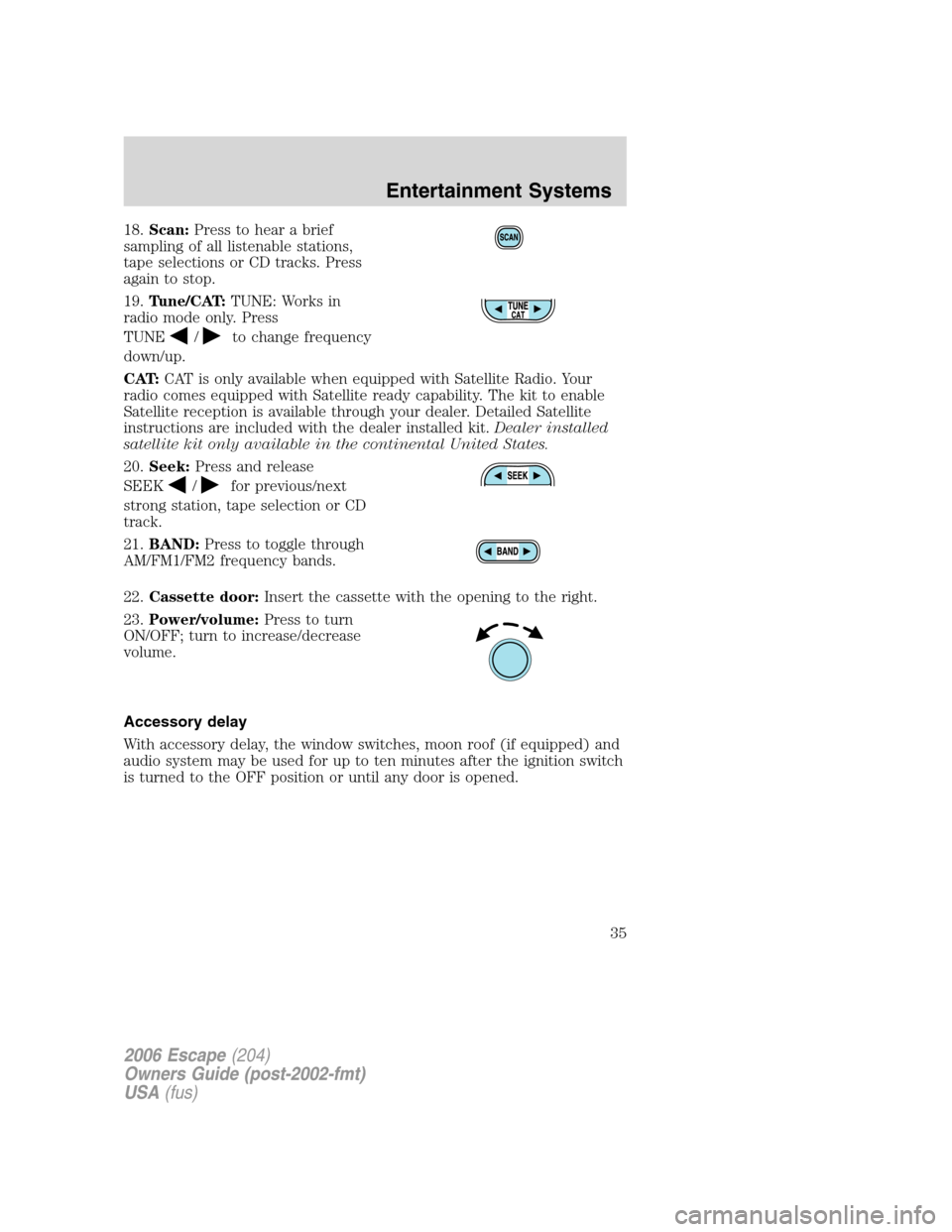 FORD ESCAPE 2006 1.G Owners Guide 18.Scan:Press to hear a brief
sampling of all listenable stations,
tape selections or CD tracks. Press
again to stop.
19.Tune/CAT:TUNE: Works in
radio mode only. Press
TUNE
/to change frequency
down/u