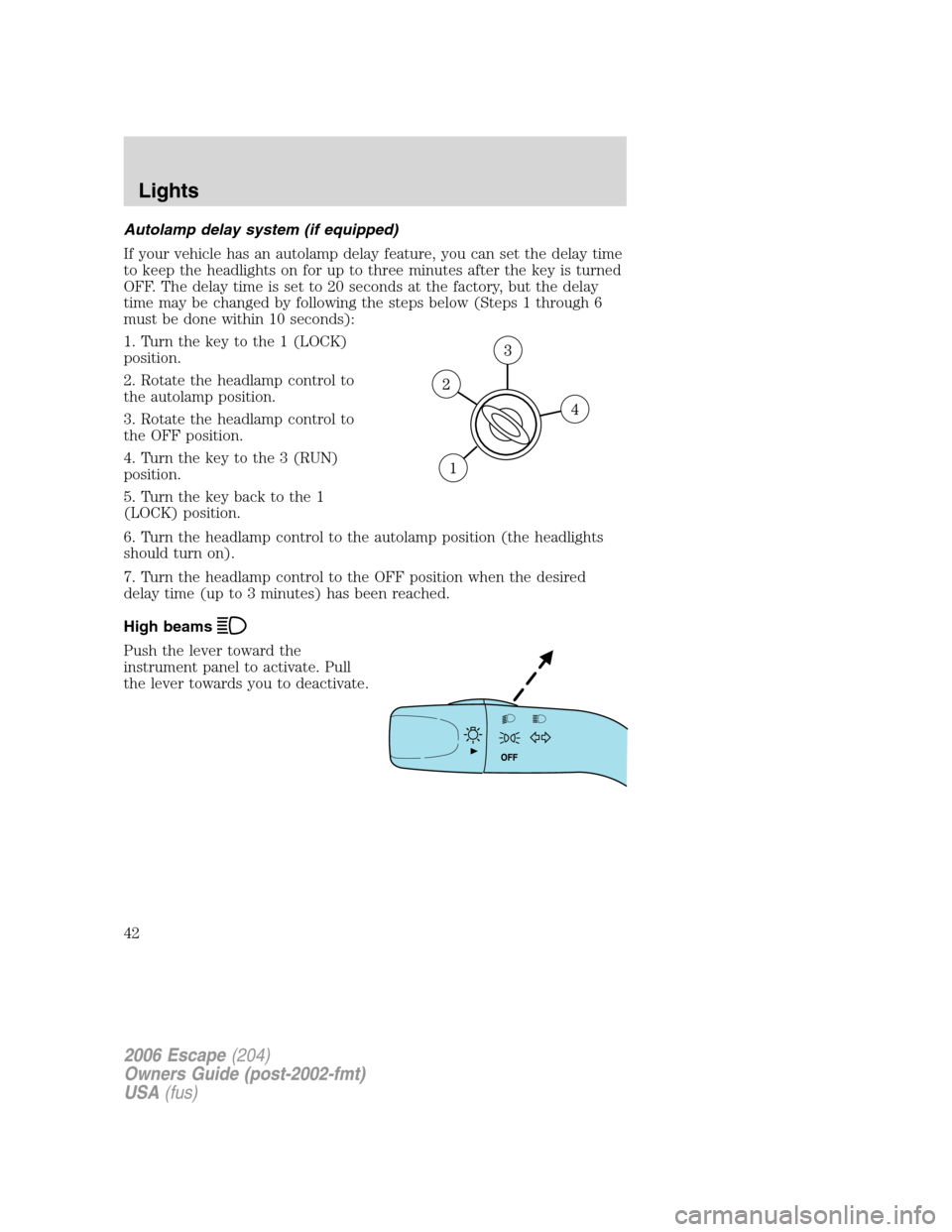 FORD ESCAPE 2006 1.G Service Manual Autolamp delay system (if equipped)
If your vehicle has an autolamp delay feature, you can set the delay time
to keep the headlights on for up to three minutes after the key is turned
OFF. The delay t FORD ESCAPE 2006 1.G Service Manual Autolamp delay system (if equipped)
If your vehicle has an autolamp delay feature, you can set the delay time
to keep the headlights on for up to three minutes after the key is turned
OFF. The delay t