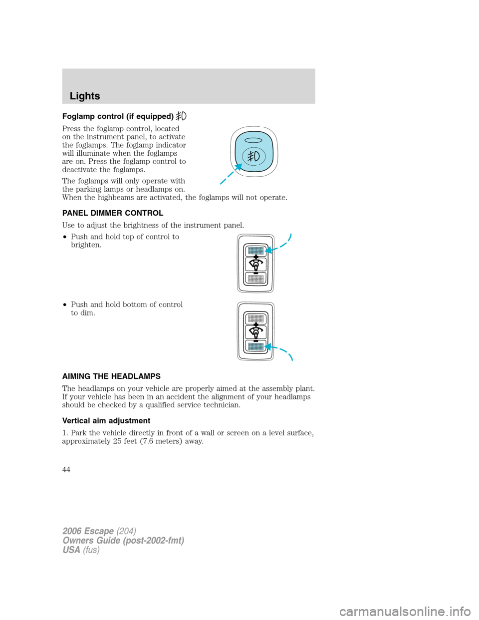 FORD ESCAPE 2006 1.G Service Manual Foglamp control (if equipped)
Press the foglamp control, located
on the instrument panel, to activate
the foglamps. The foglamp indicator
will illuminate when the foglamps
are on. Press the foglamp co FORD ESCAPE 2006 1.G Service Manual Foglamp control (if equipped)
Press the foglamp control, located
on the instrument panel, to activate
the foglamps. The foglamp indicator
will illuminate when the foglamps
are on. Press the foglamp co