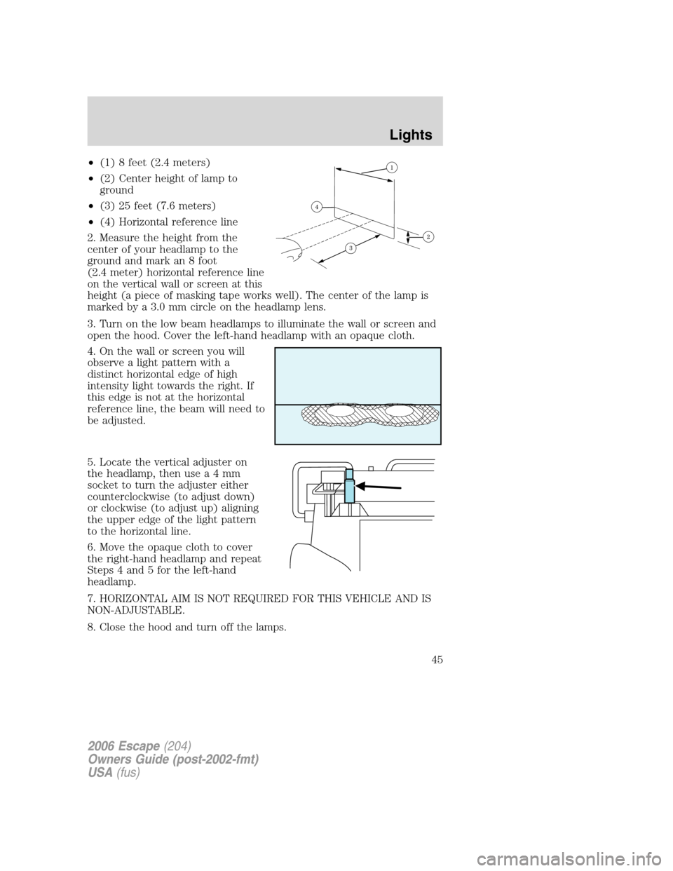 FORD ESCAPE 2006 1.G Service Manual •(1) 8 feet (2.4 meters)
•(2) Center height of lamp to
ground
•(3) 25 feet (7.6 meters)
•(4) Horizontal reference line
2. Measure the height from the
center of your headlamp to the
ground and FORD ESCAPE 2006 1.G Service Manual •(1) 8 feet (2.4 meters)
•(2) Center height of lamp to
ground
•(3) 25 feet (7.6 meters)
•(4) Horizontal reference line
2. Measure the height from the
center of your headlamp to the
ground and