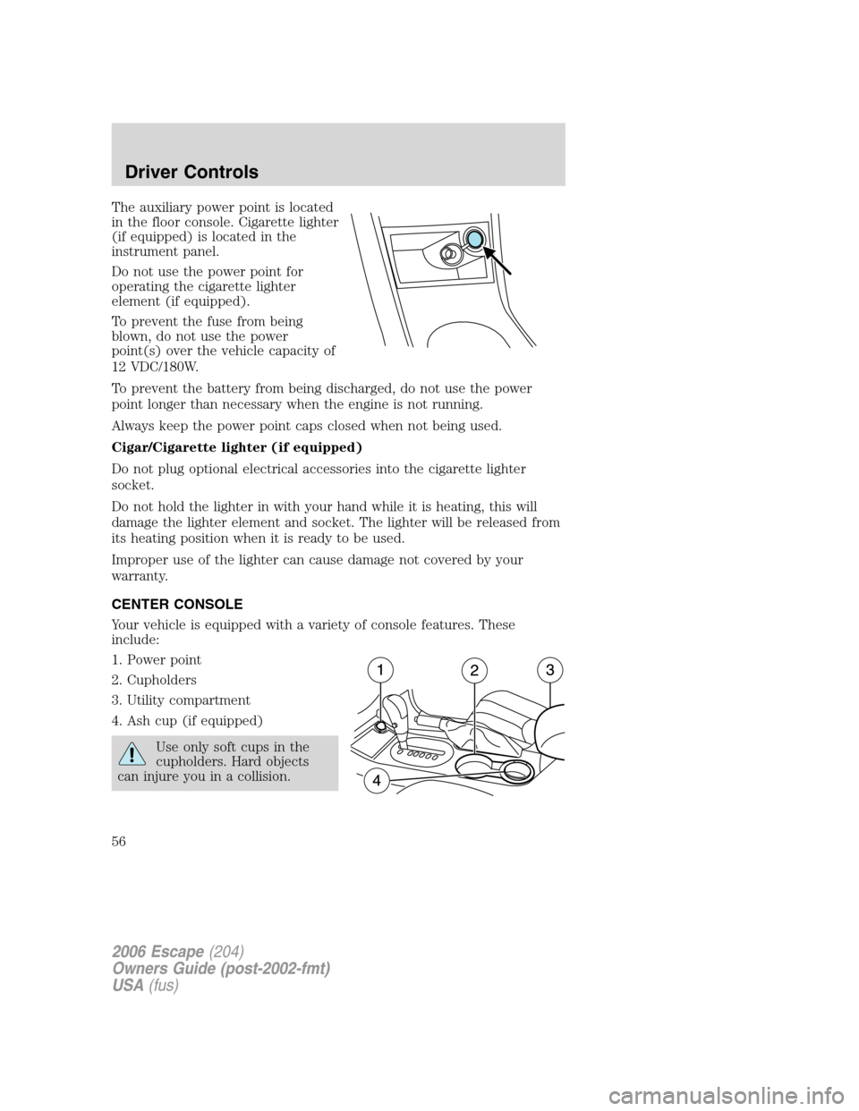 FORD ESCAPE 2006 1.G Owners Manual The auxiliary power point is located
in the floor console. Cigarette lighter
(if equipped) is located in the
instrument panel.
Do not use the power point for
operating the cigarette lighter
element (i