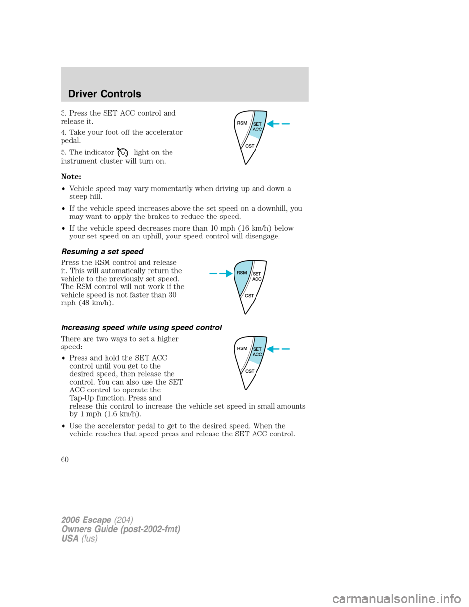 FORD ESCAPE 2006 1.G Owners Manual 3. Press the SET ACC control and
release it.
4. Take your foot off the accelerator
pedal.
5. The indicator
light on the
instrument cluster will turn on.
Note:
•Vehicle speed may vary momentarily whe