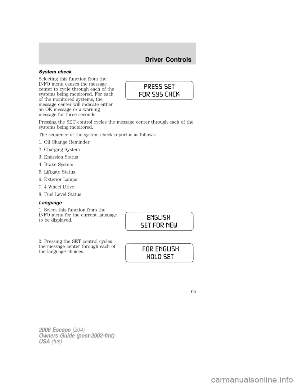 FORD ESCAPE 2006 1.G Repair Manual System check
Selecting this function from the
INFO menu causes the message
center to cycle through each of the
systems being monitored. For each
of the monitored systems, the
message center will indic FORD ESCAPE 2006 1.G Repair Manual System check
Selecting this function from the
INFO menu causes the message
center to cycle through each of the
systems being monitored. For each
of the monitored systems, the
message center will indic
