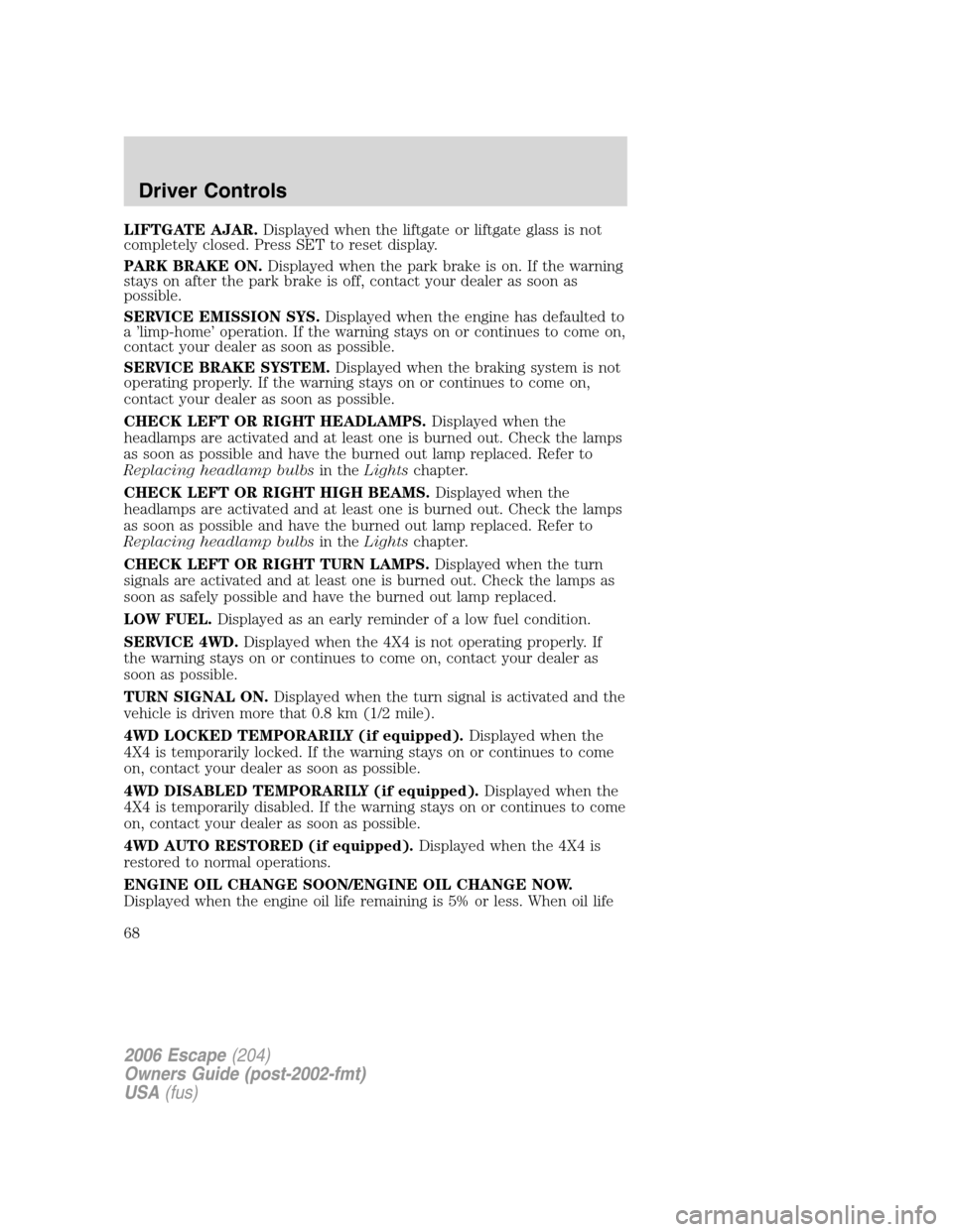 FORD ESCAPE 2006 1.G Owners Manual LIFTGATE AJAR.Displayed when the liftgate or liftgate glass is not
completely closed. Press SET to reset display.
PARK BRAKE ON.Displayed when the park brake is on. If the warning
stays on after the p FORD ESCAPE 2006 1.G Owners Manual LIFTGATE AJAR.Displayed when the liftgate or liftgate glass is not
completely closed. Press SET to reset display.
PARK BRAKE ON.Displayed when the park brake is on. If the warning
stays on after the p