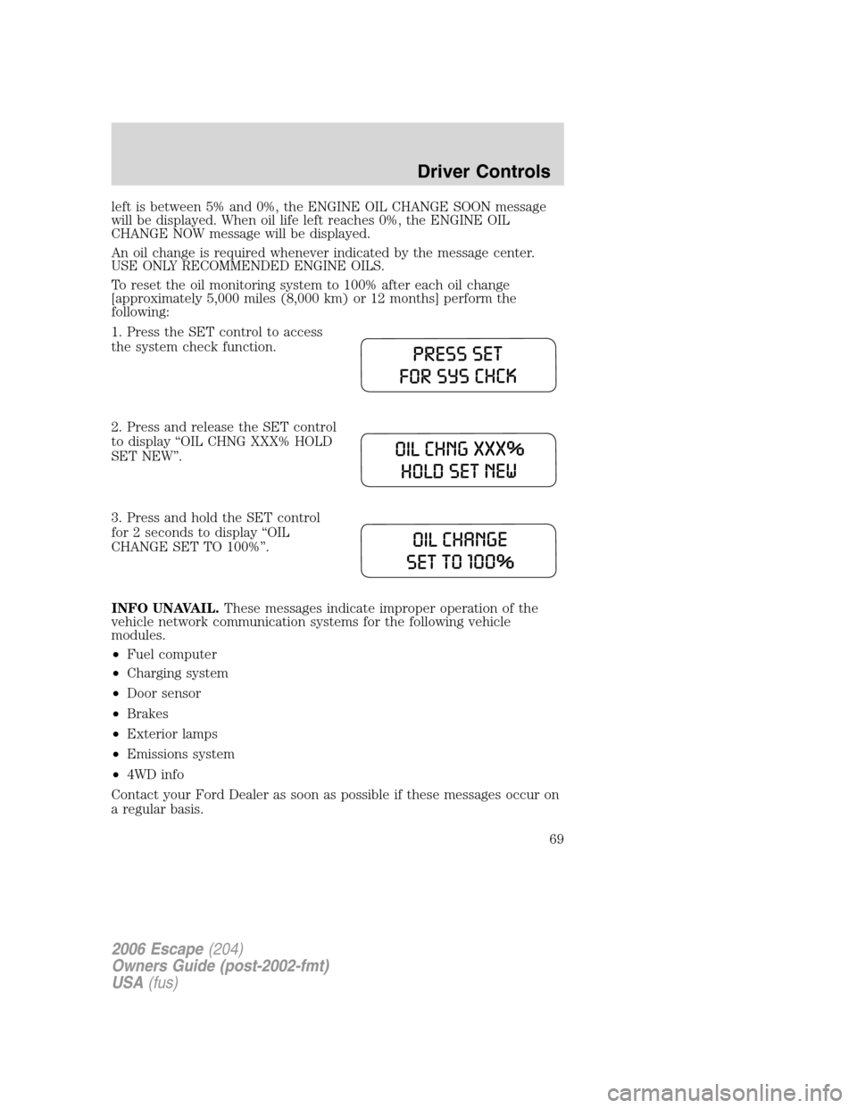 FORD ESCAPE 2006 1.G Owners Manual left is between 5% and 0%, the ENGINE OIL CHANGE SOON message
will be displayed. When oil life left reaches 0%, the ENGINE OIL
CHANGE NOW message will be displayed.
An oil change is required whenever FORD ESCAPE 2006 1.G Owners Manual left is between 5% and 0%, the ENGINE OIL CHANGE SOON message
will be displayed. When oil life left reaches 0%, the ENGINE OIL
CHANGE NOW message will be displayed.
An oil change is required whenever