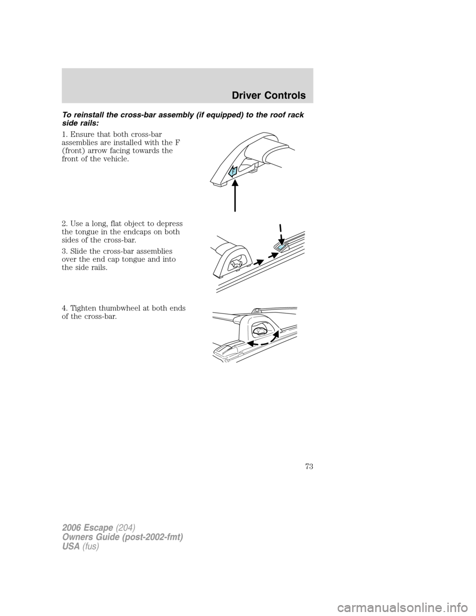 FORD ESCAPE 2006 1.G Manual PDF To reinstall the cross-bar assembly (if equipped) to the roof rack
side rails:
1. Ensure that both cross-bar
assemblies are installed with the F
(front) arrow facing towards the
front of the vehicle.
FORD ESCAPE 2006 1.G Manual PDF To reinstall the cross-bar assembly (if equipped) to the roof rack
side rails:
1. Ensure that both cross-bar
assemblies are installed with the F
(front) arrow facing towards the
front of the vehicle.