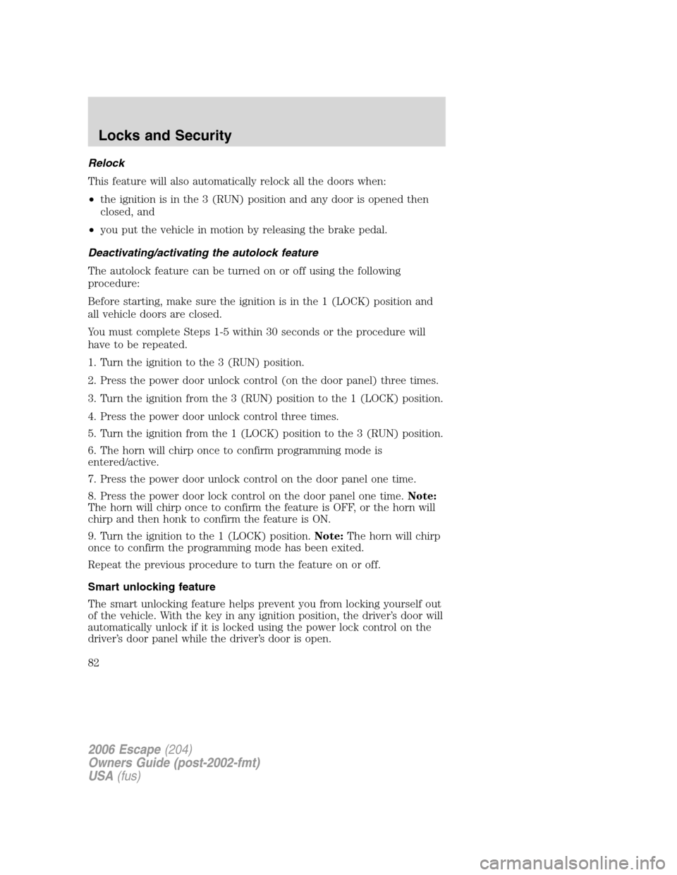 FORD ESCAPE 2006 1.G Manual Online Relock
This feature will also automatically relock all the doors when:
•the ignition is in the 3 (RUN) position and any door is opened then
closed, and
•you put the vehicle in motion by releasing 