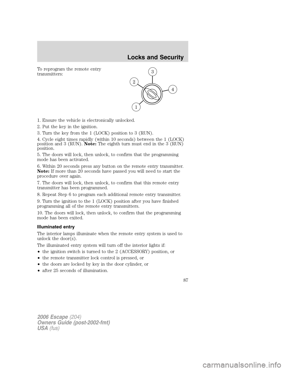 FORD ESCAPE 2006 1.G Manual Online To reprogram the remote entry
transmitters:
1. Ensure the vehicle is electronically unlocked.
2. Put the key in the ignition.
3. Turn the key from the 1 (LOCK) position to 3 (RUN).
4. Cycle eight time