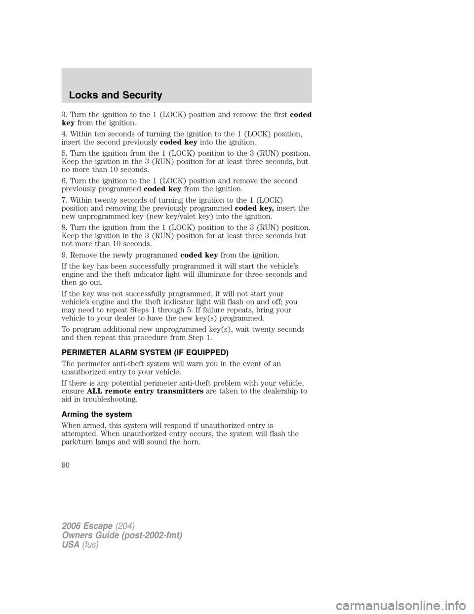 FORD ESCAPE 2006 1.G Manual Online 3. Turn the ignition to the 1 (LOCK) position and remove the firstcoded
keyfrom the ignition.
4. Within ten seconds of turning the ignition to the 1 (LOCK) position,
insert the second previouslycoded 