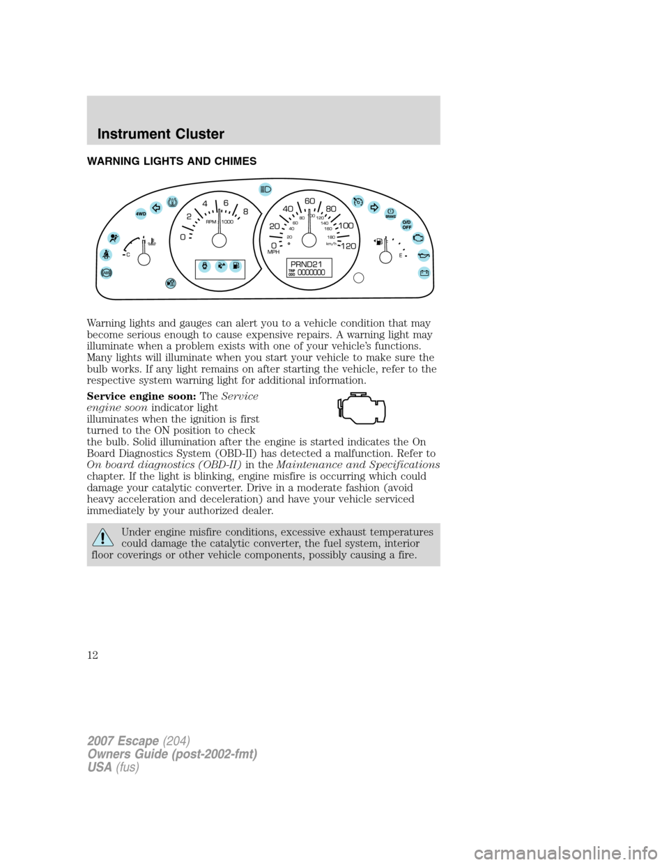 FORD ESCAPE 2007 2.G User Guide WARNING LIGHTS AND CHIMES
Warning lights and gauges can alert you to a vehicle condition that may
become serious enough to cause expensive repairs. A warning light may
illuminate when a problem exists FORD ESCAPE 2007 2.G User Guide WARNING LIGHTS AND CHIMES
Warning lights and gauges can alert you to a vehicle condition that may
become serious enough to cause expensive repairs. A warning light may
illuminate when a problem exists