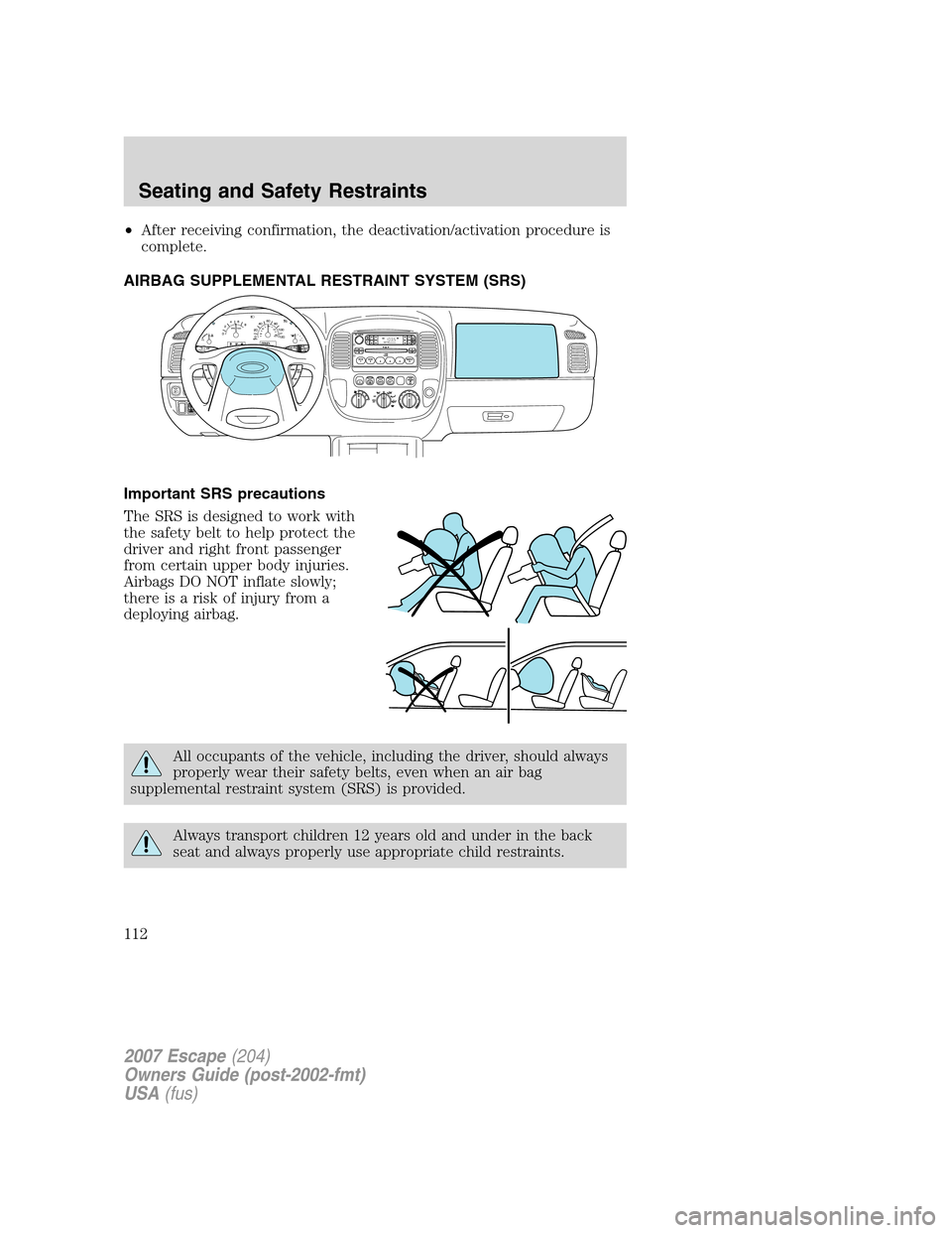 FORD ESCAPE 2007 2.G Owners Manual •After receiving confirmation, the deactivation/activation procedure is
complete.
AIRBAG SUPPLEMENTAL RESTRAINT SYSTEM (SRS)
Important SRS precautions
The SRS is designed to work with
the safety bel
