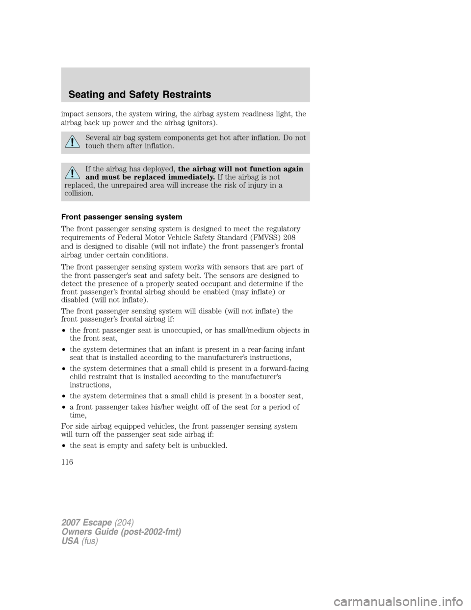 FORD ESCAPE 2007 2.G Owners Manual impact sensors, the system wiring, the airbag system readiness light, the
airbag back up power and the airbag ignitors).
Several air bag system components get hot after inflation. Do not
touch them af