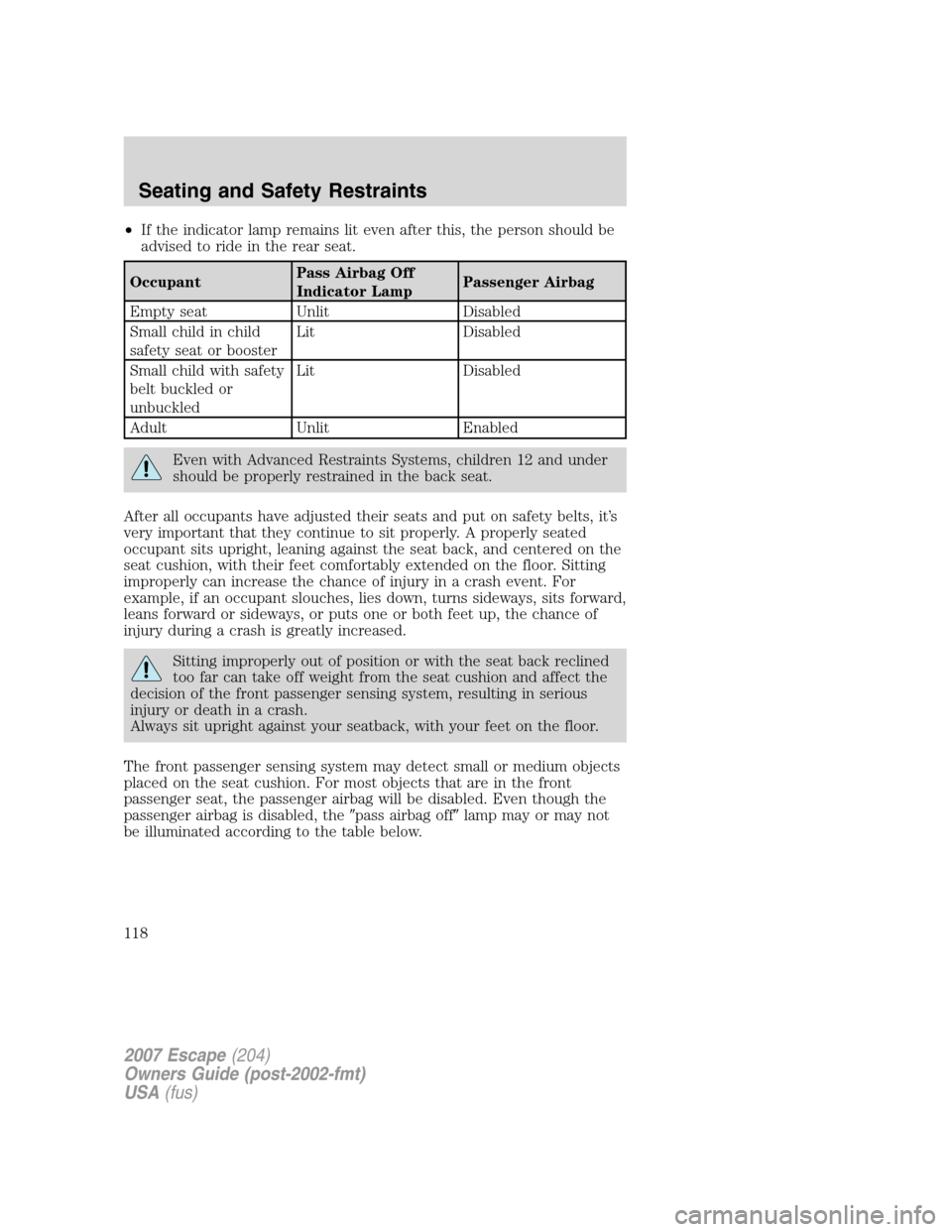 FORD ESCAPE 2007 2.G Owners Manual •If the indicator lamp remains lit even after this, the person should be
advised to ride in the rear seat.
OccupantPass Airbag Off
Indicator LampPassenger Airbag
Empty seat Unlit Disabled
Small chil