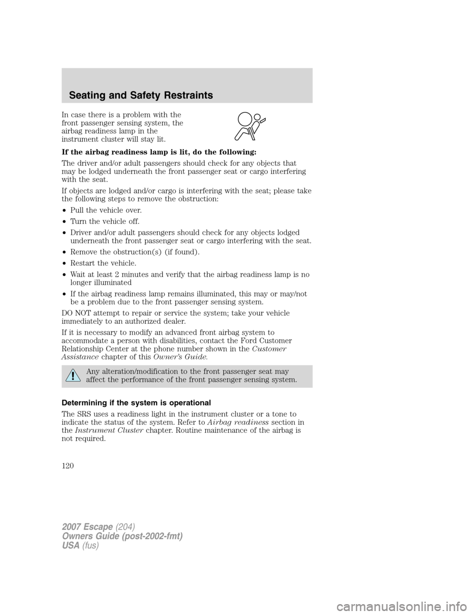 FORD ESCAPE 2007 2.G Owners Manual In case there is a problem with the
front passenger sensing system, the
airbag readiness lamp in the
instrument cluster will stay lit.
If the airbag readiness lamp is lit, do the following:
The driver