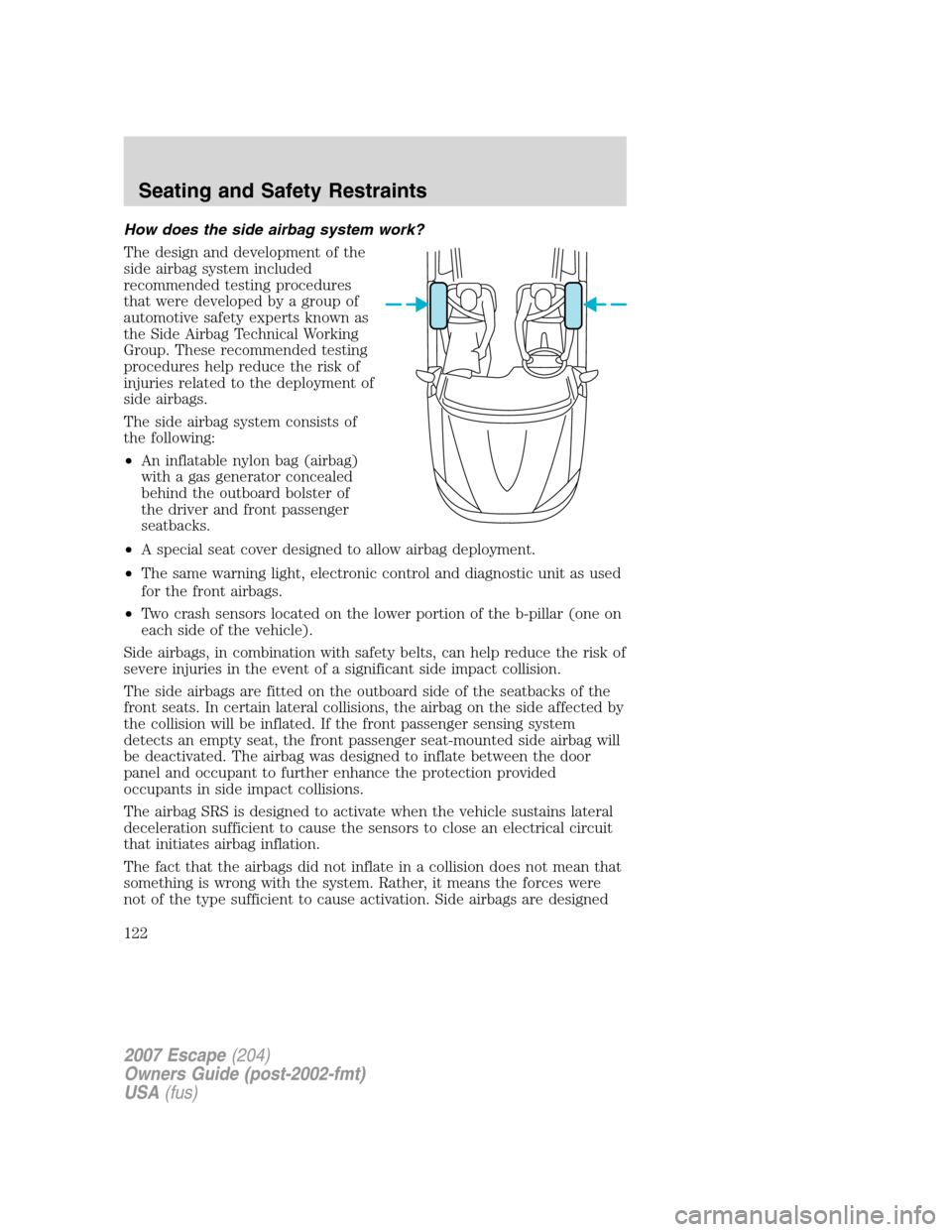 FORD ESCAPE 2007 2.G Owners Manual How does the side airbag system work?
The design and development of the
side airbag system included
recommended testing procedures
that were developed by a group of
automotive safety experts known as

