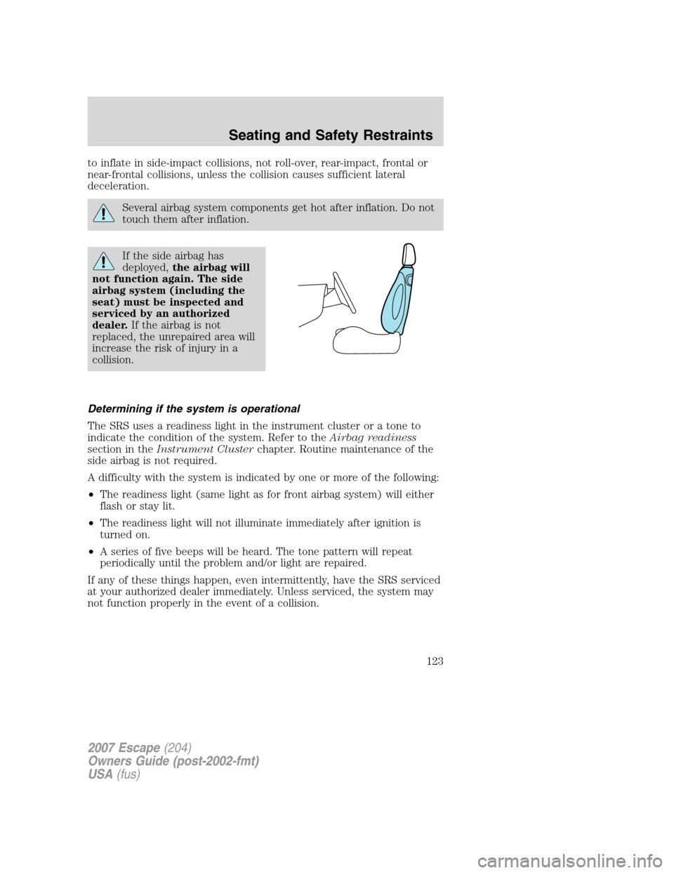 FORD ESCAPE 2007 2.G Owners Manual to inflate in side-impact collisions, not roll-over, rear-impact, frontal or
near-frontal collisions, unless the collision causes sufficient lateral
deceleration.
Several airbag system components get 