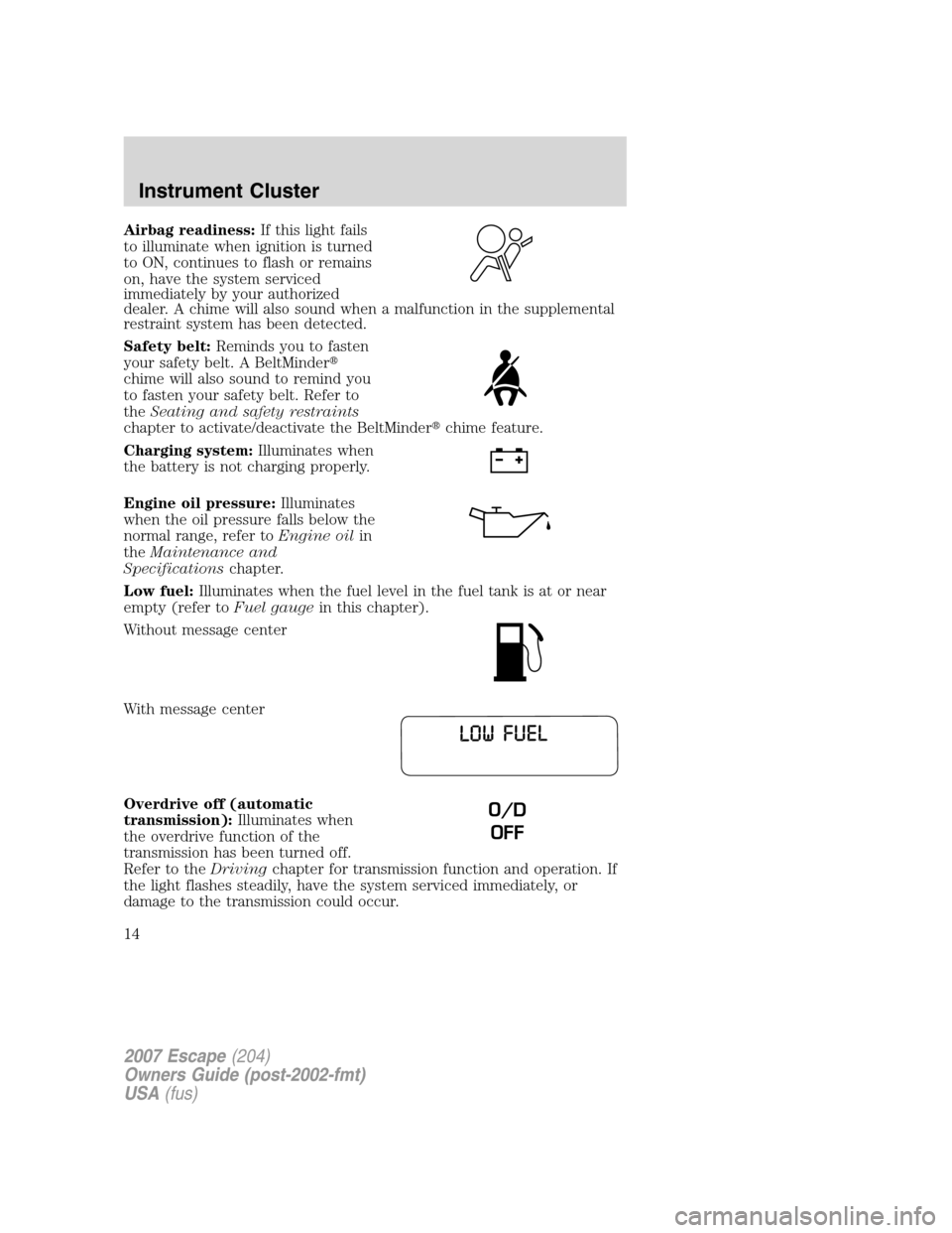 FORD ESCAPE 2007 2.G User Guide Airbag readiness:If this light fails
to illuminate when ignition is turned
to ON, continues to flash or remains
on, have the system serviced
immediately by your authorized
dealer. A chime will also so FORD ESCAPE 2007 2.G User Guide Airbag readiness:If this light fails
to illuminate when ignition is turned
to ON, continues to flash or remains
on, have the system serviced
immediately by your authorized
dealer. A chime will also so