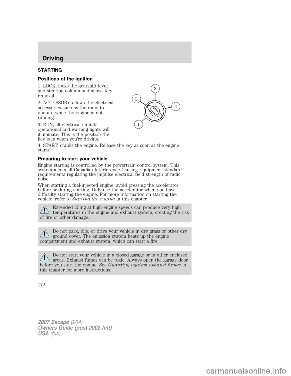 FORD ESCAPE 2007 2.G Owners Manual STARTING
Positions of the ignition
1. LOCK, locks the gearshift lever
and steering column and allows key
removal.
2. ACCESSORY, allows the electrical
accessories such as the radio to
operate while the FORD ESCAPE 2007 2.G Owners Manual STARTING
Positions of the ignition
1. LOCK, locks the gearshift lever
and steering column and allows key
removal.
2. ACCESSORY, allows the electrical
accessories such as the radio to
operate while the