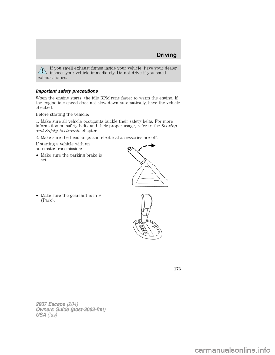FORD ESCAPE 2007 2.G Owners Manual If you smell exhaust fumes inside your vehicle, have your dealer
inspect your vehicle immediately. Do not drive if you smell
exhaust fumes.
Important safety precautions
When the engine starts, the idl FORD ESCAPE 2007 2.G Owners Manual If you smell exhaust fumes inside your vehicle, have your dealer
inspect your vehicle immediately. Do not drive if you smell
exhaust fumes.
Important safety precautions
When the engine starts, the idl