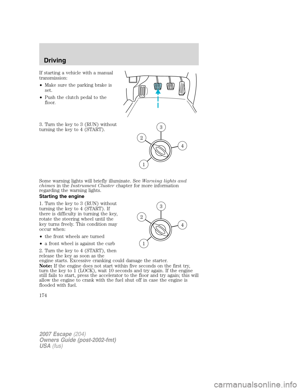 FORD ESCAPE 2007 2.G Owners Manual If starting a vehicle with a manual
transmission:
•Make sure the parking brake is
set.
•Push the clutch pedal to the
floor.
3. Turn the key to 3 (RUN) without
turning the key to 4 (START).
Some wa FORD ESCAPE 2007 2.G Owners Manual If starting a vehicle with a manual
transmission:
•Make sure the parking brake is
set.
•Push the clutch pedal to the
floor.
3. Turn the key to 3 (RUN) without
turning the key to 4 (START).
Some wa