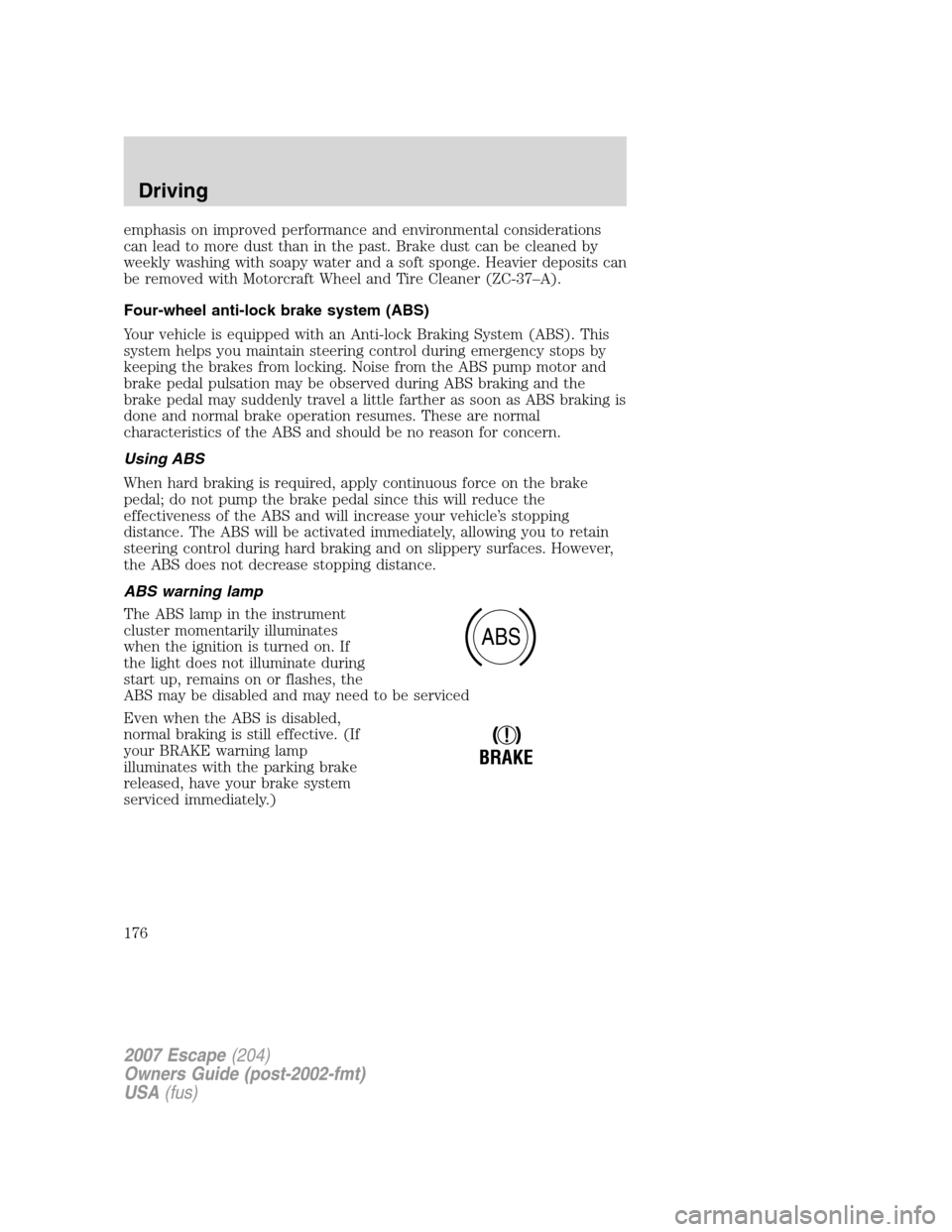 FORD ESCAPE 2007 2.G Owners Manual emphasis on improved performance and environmental considerations
can lead to more dust than in the past. Brake dust can be cleaned by
weekly washing with soapy water and a soft sponge. Heavier deposi