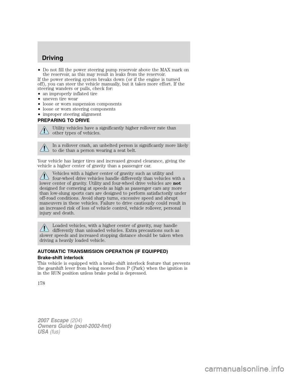 FORD ESCAPE 2007 2.G Owners Manual •Do not fill the power steering pump reservoir above the MAX mark on
the reservoir, as this may result in leaks from the reservoir.
If the power steering system breaks down (or if the engine is turn FORD ESCAPE 2007 2.G Owners Manual •Do not fill the power steering pump reservoir above the MAX mark on
the reservoir, as this may result in leaks from the reservoir.
If the power steering system breaks down (or if the engine is turn