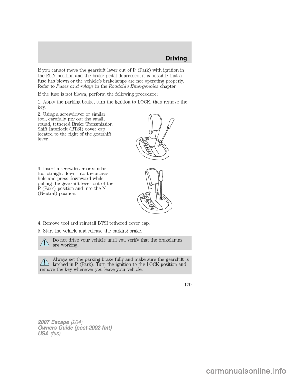 FORD ESCAPE 2007 2.G Owners Manual If you cannot move the gearshift lever out of P (Park) with ignition in
the RUN position and the brake pedal depressed, it is possible that a
fuse has blown or the vehicle’s brakelamps are not opera FORD ESCAPE 2007 2.G Owners Manual If you cannot move the gearshift lever out of P (Park) with ignition in
the RUN position and the brake pedal depressed, it is possible that a
fuse has blown or the vehicle’s brakelamps are not opera