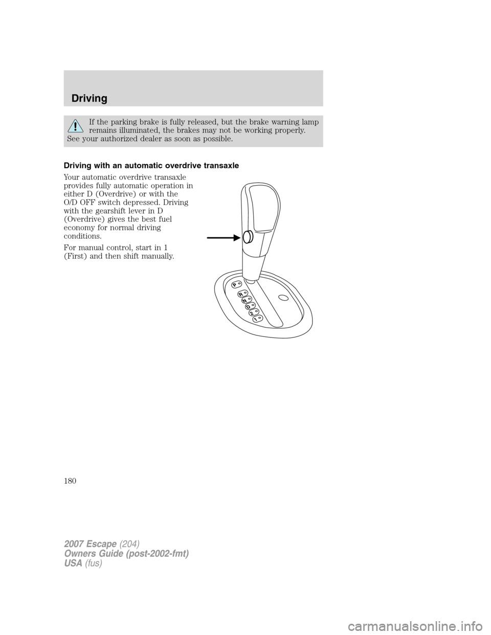FORD ESCAPE 2007 2.G Owners Manual If the parking brake is fully released, but the brake warning lamp
remains illuminated, the brakes may not be working properly.
See your authorized dealer as soon as possible.
Driving with an automati FORD ESCAPE 2007 2.G Owners Manual If the parking brake is fully released, but the brake warning lamp
remains illuminated, the brakes may not be working properly.
See your authorized dealer as soon as possible.
Driving with an automati