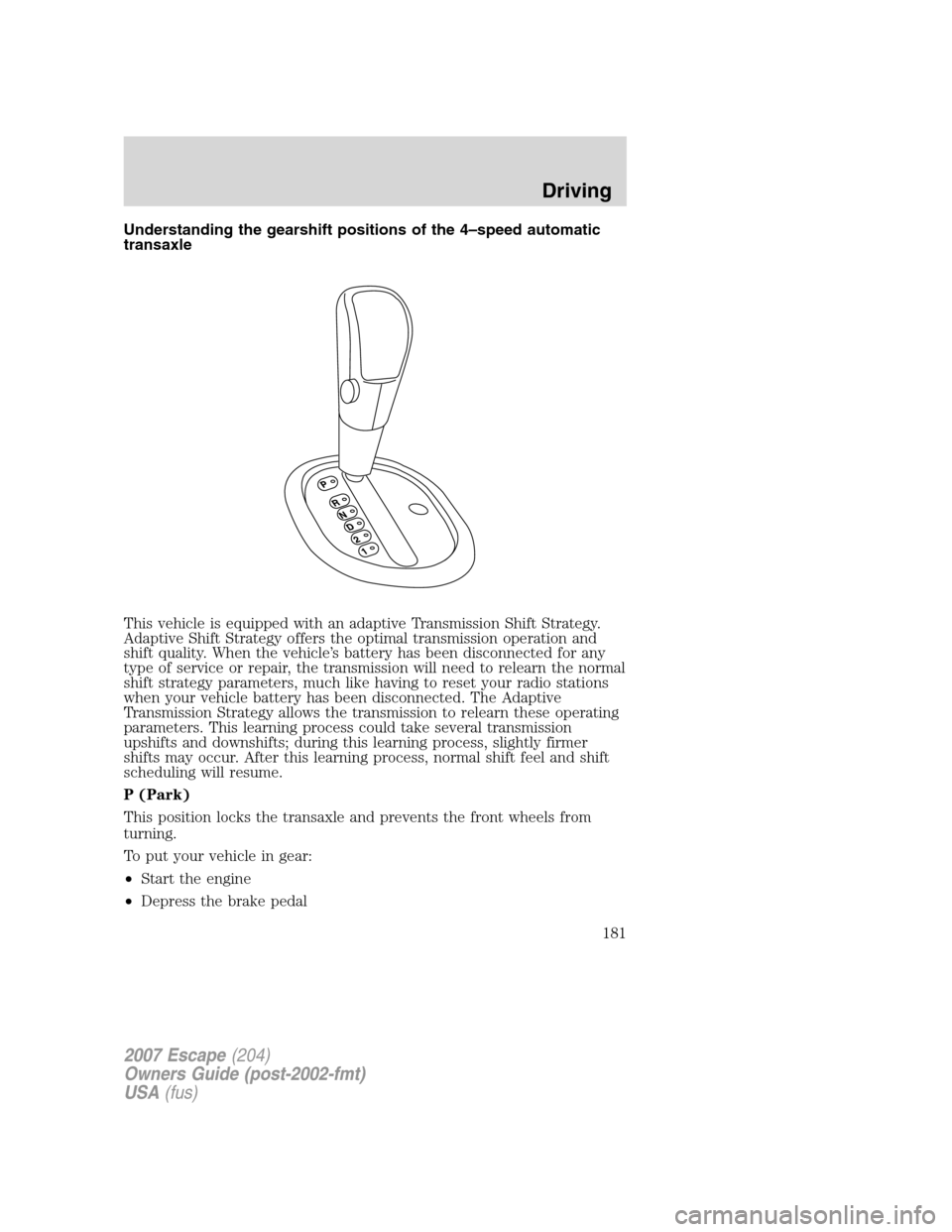 FORD ESCAPE 2007 2.G Owners Manual Understanding the gearshift positions of the 4–speed automatic
transaxle
This vehicle is equipped with an adaptive Transmission Shift Strategy.
Adaptive Shift Strategy offers the optimal transmissio FORD ESCAPE 2007 2.G Owners Manual Understanding the gearshift positions of the 4–speed automatic
transaxle
This vehicle is equipped with an adaptive Transmission Shift Strategy.
Adaptive Shift Strategy offers the optimal transmissio