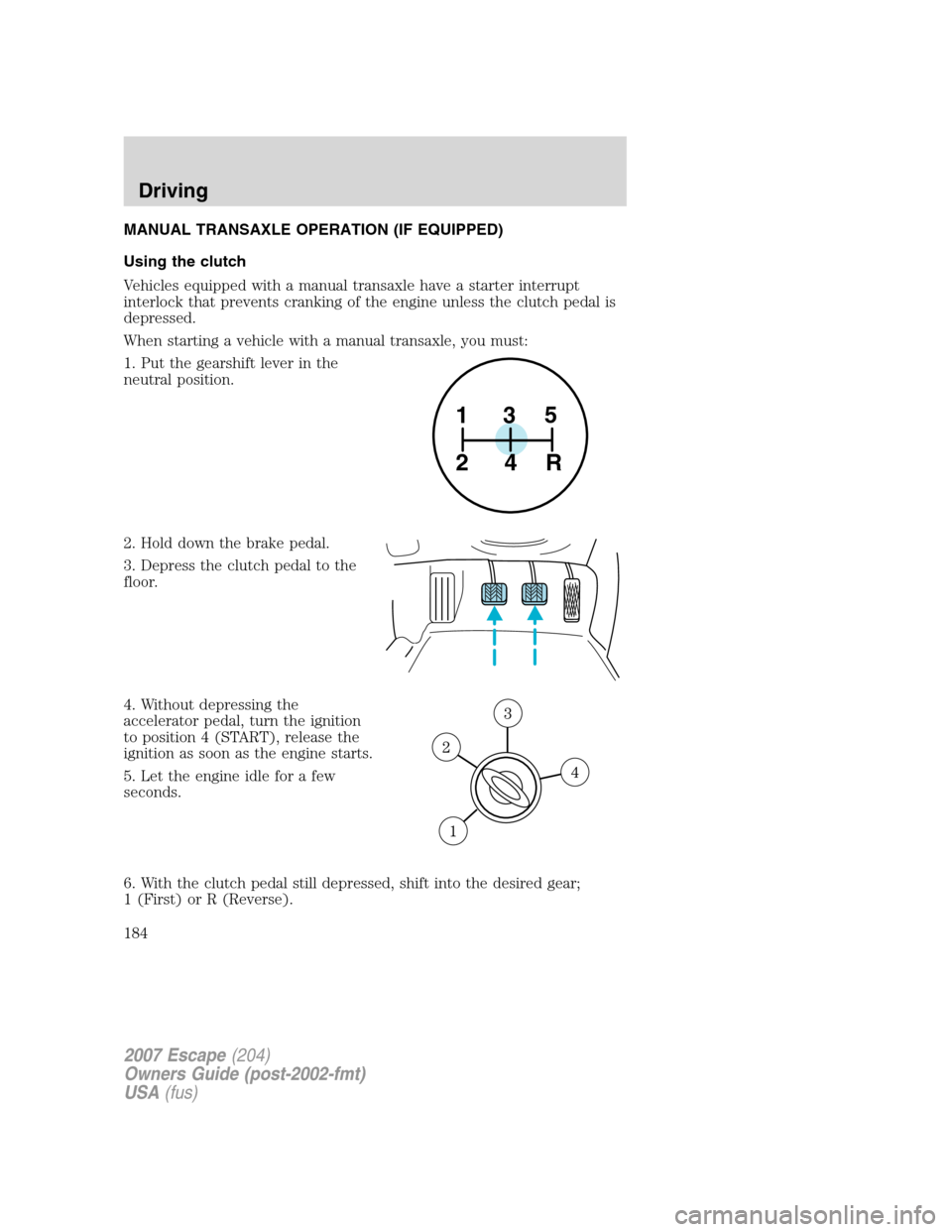 FORD ESCAPE 2007 2.G Owners Manual MANUAL TRANSAXLE OPERATION (IF EQUIPPED)
Using the clutch
Vehicles equipped with a manual transaxle have a starter interrupt
interlock that prevents cranking of the engine unless the clutch pedal is
d FORD ESCAPE 2007 2.G Owners Manual MANUAL TRANSAXLE OPERATION (IF EQUIPPED)
Using the clutch
Vehicles equipped with a manual transaxle have a starter interrupt
interlock that prevents cranking of the engine unless the clutch pedal is
d