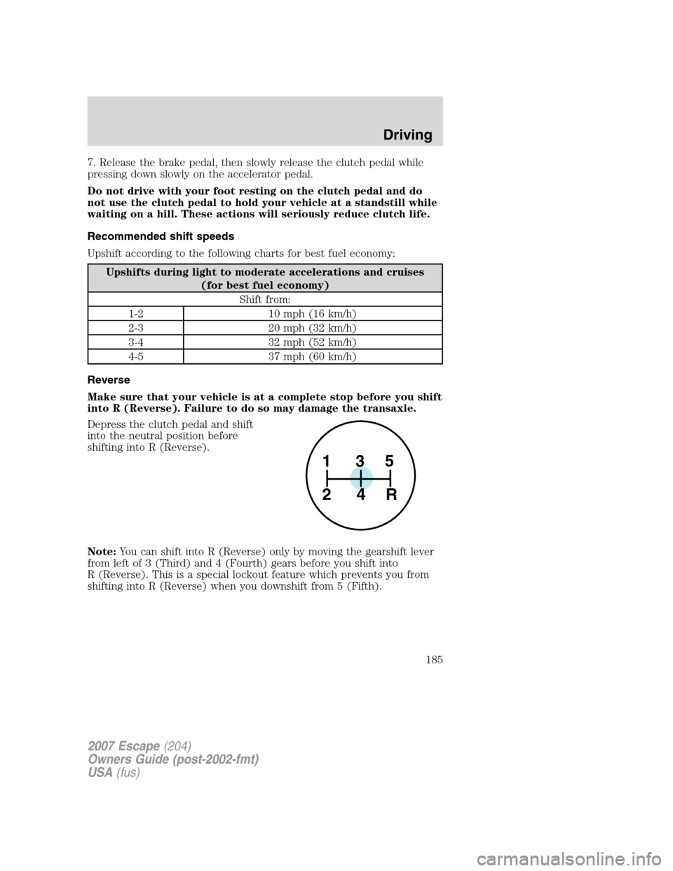 FORD ESCAPE 2007 2.G Owners Manual 7. Release the brake pedal, then slowly release the clutch pedal while
pressing down slowly on the accelerator pedal.
Do not drive with your foot resting on the clutch pedal and do
not use the clutch FORD ESCAPE 2007 2.G Owners Manual 7. Release the brake pedal, then slowly release the clutch pedal while
pressing down slowly on the accelerator pedal.
Do not drive with your foot resting on the clutch pedal and do
not use the clutch