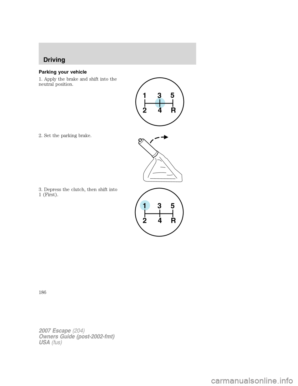 FORD ESCAPE 2007 2.G Owners Manual Parking your vehicle
1. Apply the brake and shift into the
neutral position.
2. Set the parking brake.
3. Depress the clutch, then shift into
1 (First).
1
24R35
1
24R35
2007 Escape(204)
Owners Guide ( FORD ESCAPE 2007 2.G Owners Manual Parking your vehicle
1. Apply the brake and shift into the
neutral position.
2. Set the parking brake.
3. Depress the clutch, then shift into
1 (First).
1
24R35
1
24R35
2007 Escape(204)
Owners Guide (