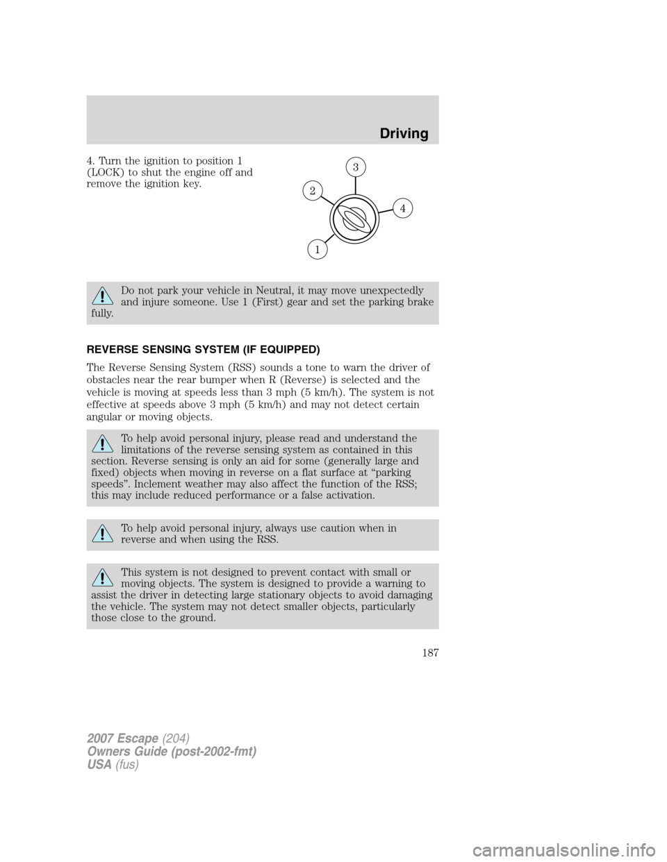 FORD ESCAPE 2007 2.G Owners Manual 4. Turn the ignition to position 1
(LOCK) to shut the engine off and
remove the ignition key.
Do not park your vehicle in Neutral, it may move unexpectedly
and injure someone. Use 1 (First) gear and s FORD ESCAPE 2007 2.G Owners Manual 4. Turn the ignition to position 1
(LOCK) to shut the engine off and
remove the ignition key.
Do not park your vehicle in Neutral, it may move unexpectedly
and injure someone. Use 1 (First) gear and s
