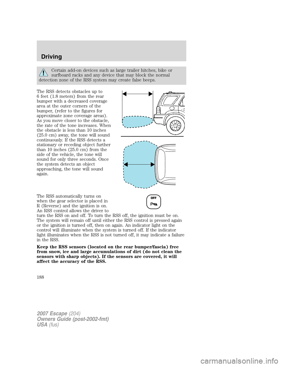 FORD ESCAPE 2007 2.G Owners Manual Certain add-on devices such as large trailer hitches, bike or
surfboard racks and any device that may block the normal
detection zone of the RSS system may create false beeps.
The RSS detects obstacle FORD ESCAPE 2007 2.G Owners Manual Certain add-on devices such as large trailer hitches, bike or
surfboard racks and any device that may block the normal
detection zone of the RSS system may create false beeps.
The RSS detects obstacle
