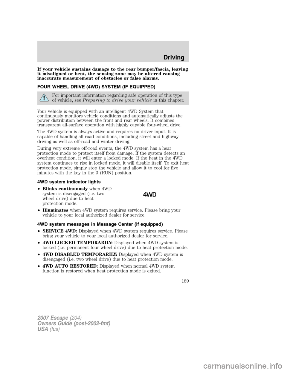 FORD ESCAPE 2007 2.G Owners Manual If your vehicle sustains damage to the rear bumper/fascia, leaving
it misaligned or bent, the sensing zone may be altered causing
inaccurate measurement of obstacles or false alarms.
FOUR WHEEL DRIVE 