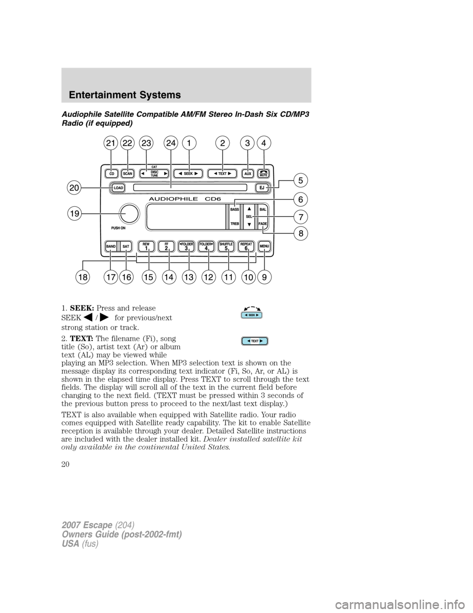 FORD ESCAPE 2007 2.G User Guide Audiophile Satellite Compatible AM/FM Stereo In-Dash Six CD/MP3
Radio (if equipped)
1.SEEK:Press and release
SEEK
/for previous/next
strong station or track.
2.TEXT:The filename (Fi), song
title (So), FORD ESCAPE 2007 2.G User Guide Audiophile Satellite Compatible AM/FM Stereo In-Dash Six CD/MP3
Radio (if equipped)
1.SEEK:Press and release
SEEK
/for previous/next
strong station or track.
2.TEXT:The filename (Fi), song
title (So),