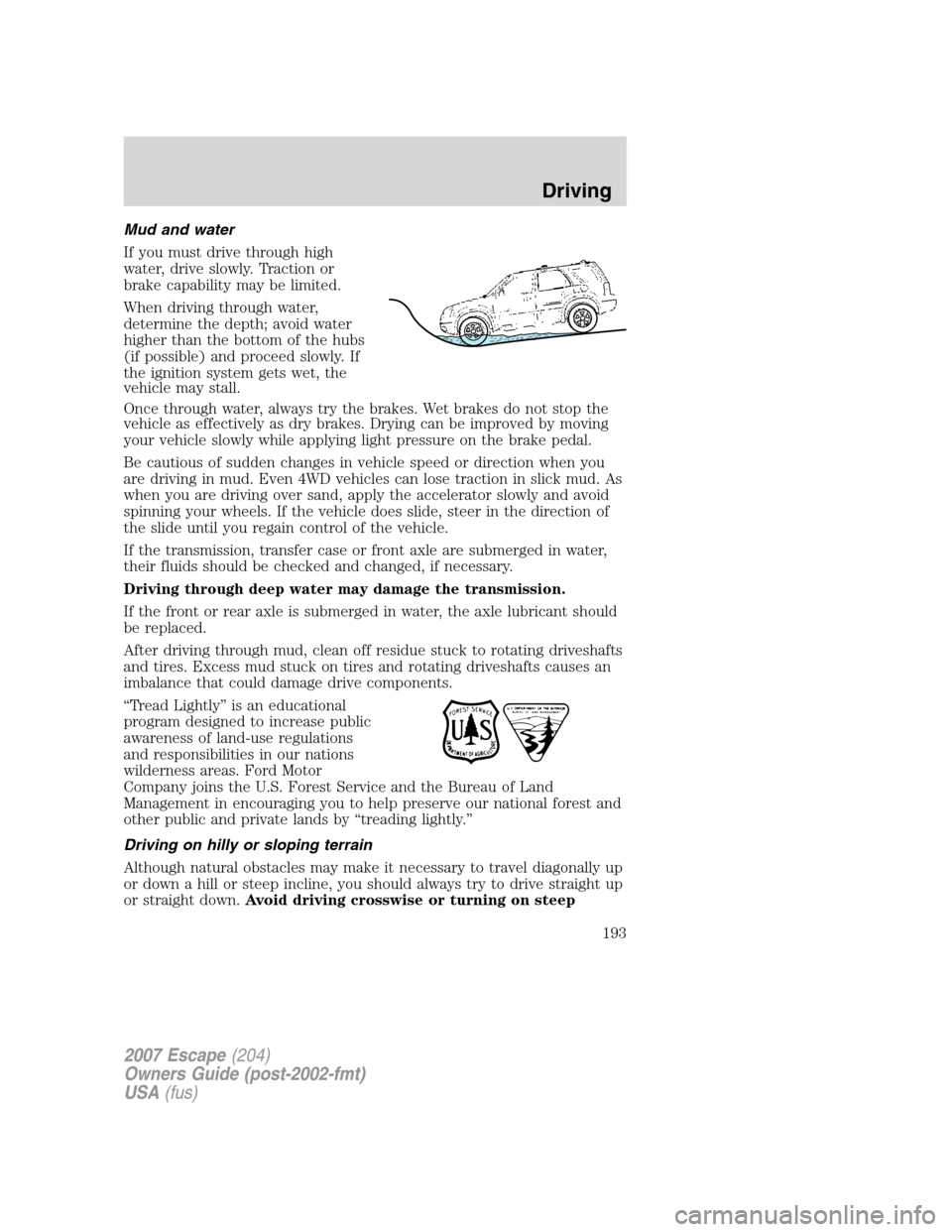 FORD ESCAPE 2007 2.G Owners Manual Mud and water
If you must drive through high
water, drive slowly. Traction or
brake capability may be limited.
When driving through water,
determine the depth; avoid water
higher than the bottom of th FORD ESCAPE 2007 2.G Owners Manual Mud and water
If you must drive through high
water, drive slowly. Traction or
brake capability may be limited.
When driving through water,
determine the depth; avoid water
higher than the bottom of th
