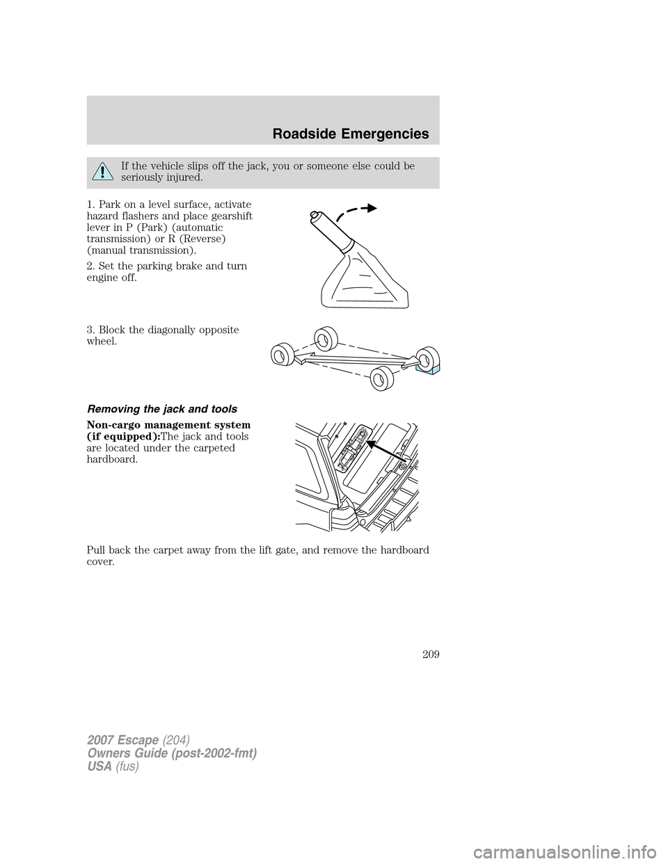 FORD ESCAPE 2007 2.G Owners Manual If the vehicle slips off the jack, you or someone else could be
seriously injured.
1. Park on a level surface, activate
hazard flashers and place gearshift
lever in P (Park) (automatic
transmission) o FORD ESCAPE 2007 2.G Owners Manual If the vehicle slips off the jack, you or someone else could be
seriously injured.
1. Park on a level surface, activate
hazard flashers and place gearshift
lever in P (Park) (automatic
transmission) o