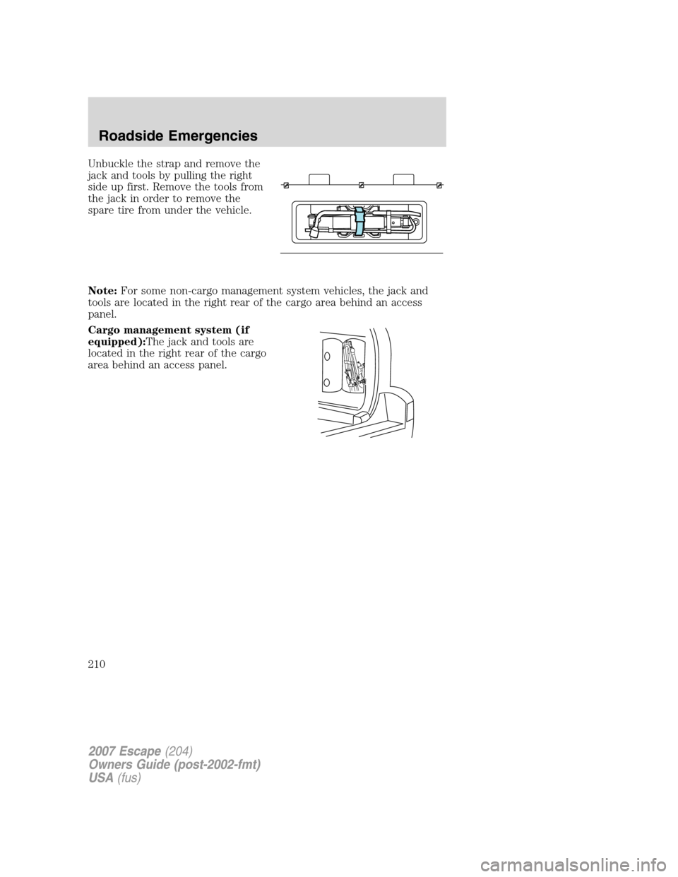 FORD ESCAPE 2007 2.G Owners Manual Unbuckle the strap and remove the
jack and tools by pulling the right
side up first. Remove the tools from
the jack in order to remove the
spare tire from under the vehicle.
Note:For some non-cargo ma FORD ESCAPE 2007 2.G Owners Manual Unbuckle the strap and remove the
jack and tools by pulling the right
side up first. Remove the tools from
the jack in order to remove the
spare tire from under the vehicle.
Note:For some non-cargo ma